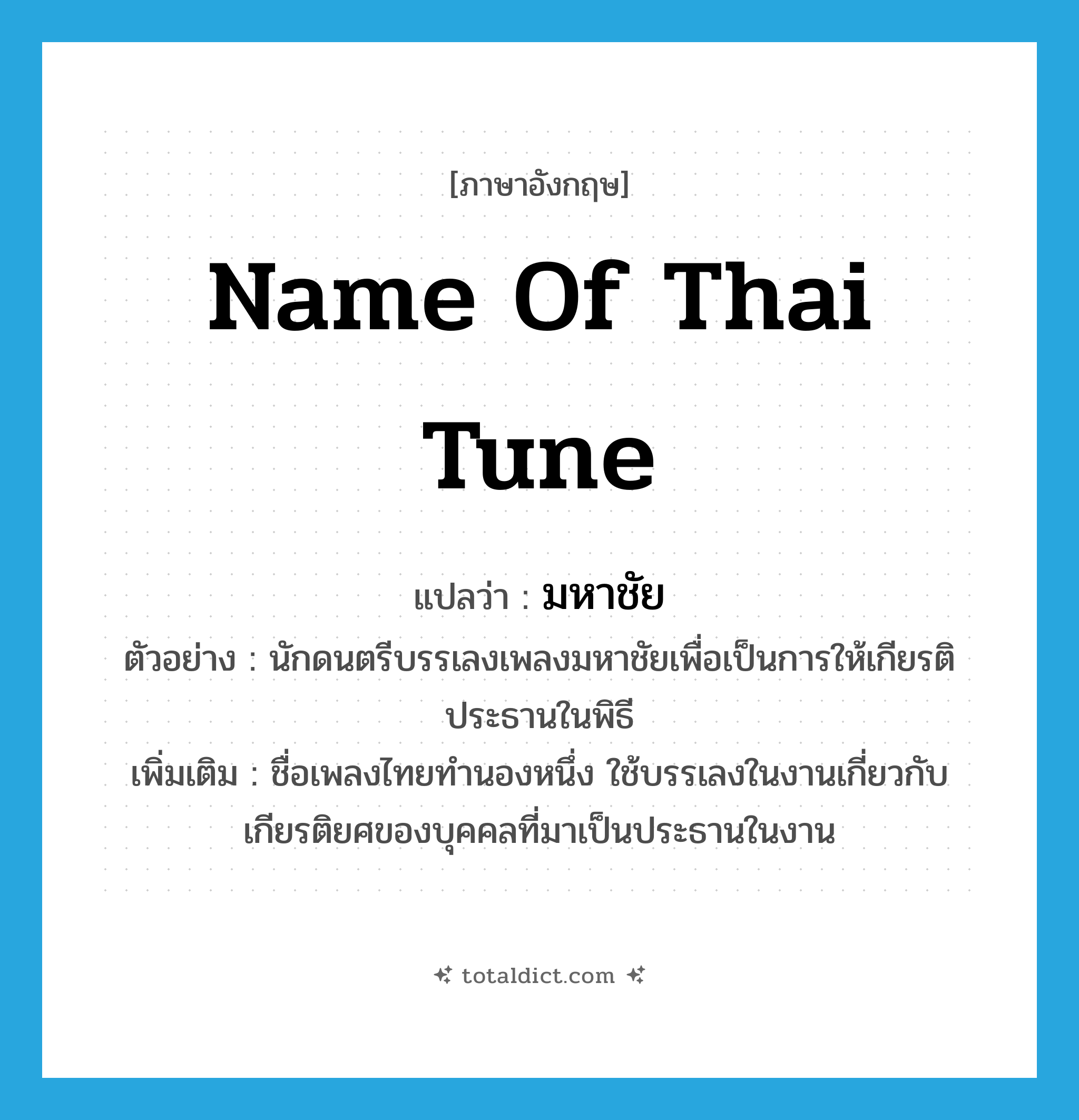 name of Thai tune แปลว่า?, คำศัพท์ภาษาอังกฤษ name of Thai tune แปลว่า มหาชัย ประเภท N ตัวอย่าง นักดนตรีบรรเลงเพลงมหาชัยเพื่อเป็นการให้เกียรติประธานในพิธี เพิ่มเติม ชื่อเพลงไทยทำนองหนึ่ง ใช้บรรเลงในงานเกี่ยวกับเกียรติยศของบุคคลที่มาเป็นประธานในงาน หมวด N