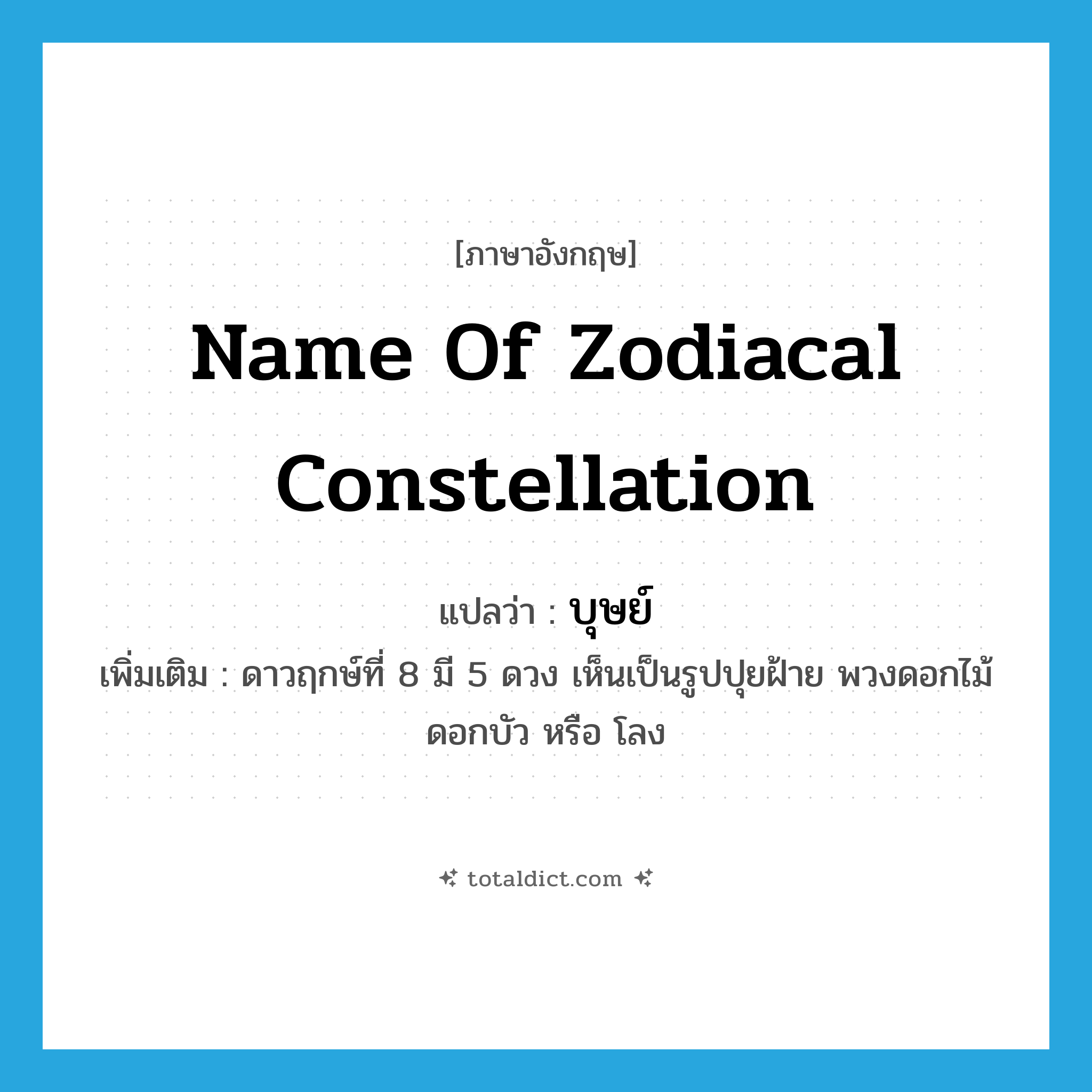 name of zodiacal constellation แปลว่า?, คำศัพท์ภาษาอังกฤษ name of zodiacal constellation แปลว่า บุษย์ ประเภท N เพิ่มเติม ดาวฤกษ์ที่ 8 มี 5 ดวง เห็นเป็นรูปปุยฝ้าย พวงดอกไม้ ดอกบัว หรือ โลง หมวด N