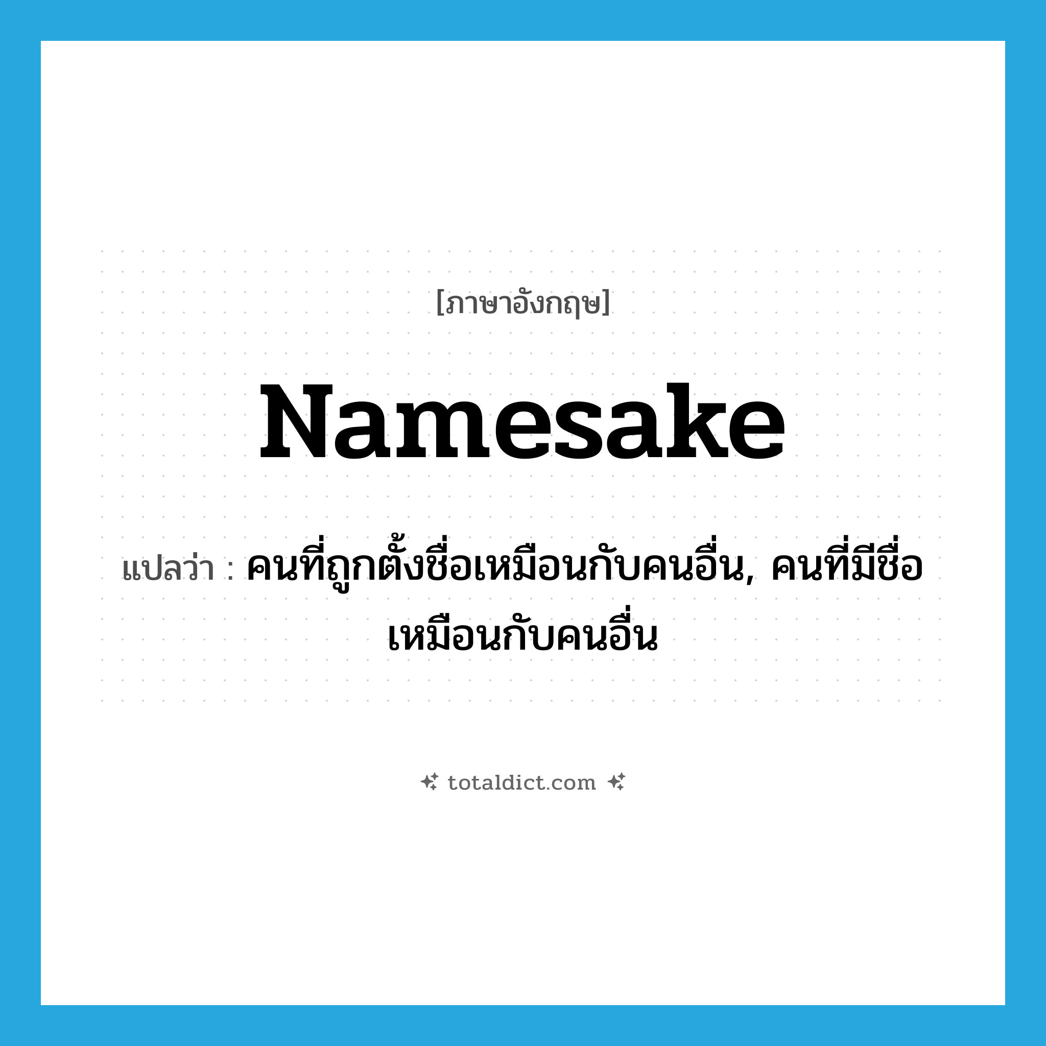 namesake แปลว่า?, คำศัพท์ภาษาอังกฤษ namesake แปลว่า คนที่ถูกตั้งชื่อเหมือนกับคนอื่น, คนที่มีชื่อเหมือนกับคนอื่น ประเภท N หมวด N