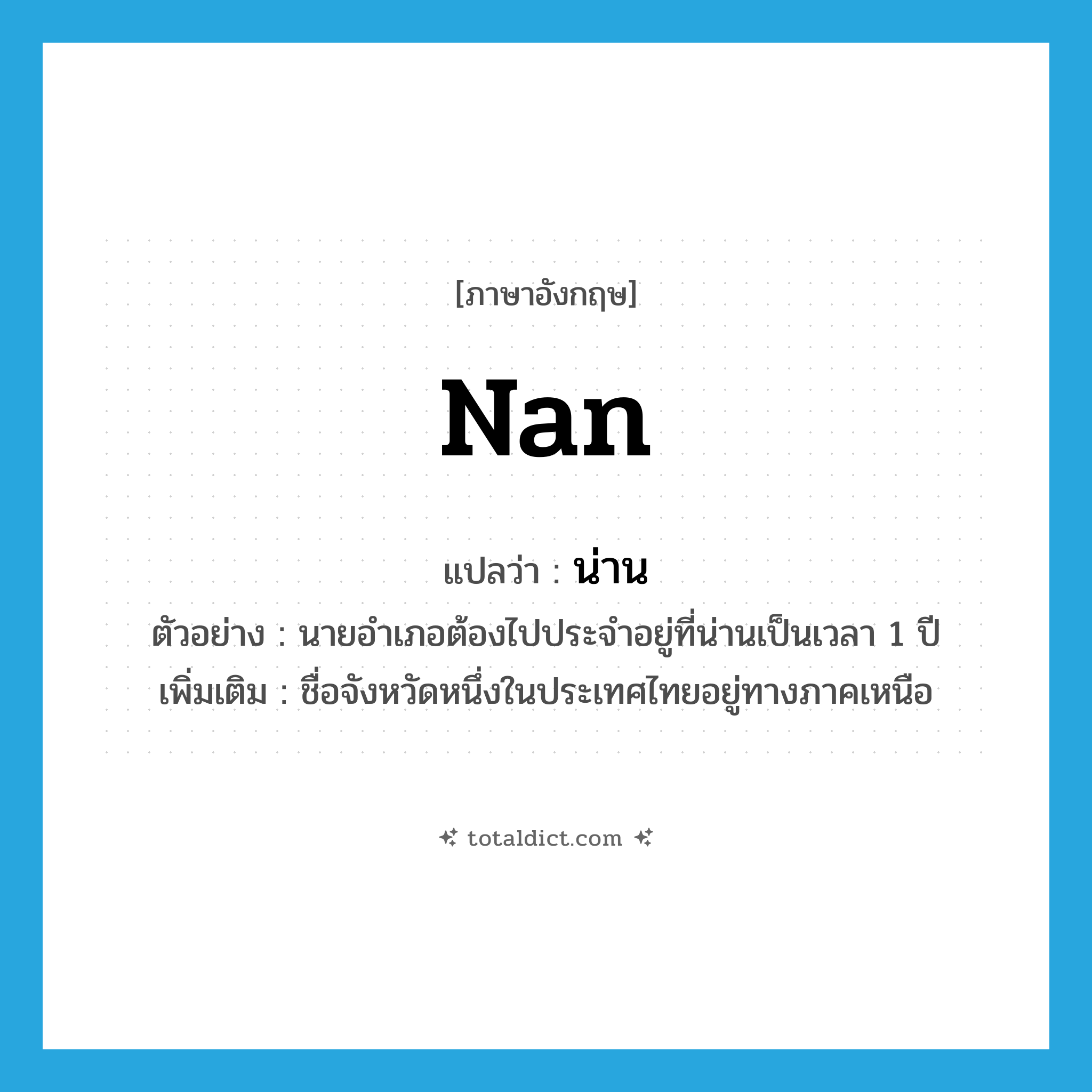 nan แปลว่า?, คำศัพท์ภาษาอังกฤษ Nan แปลว่า น่าน ประเภท N ตัวอย่าง นายอำเภอต้องไปประจำอยู่ที่น่านเป็นเวลา 1 ปี เพิ่มเติม ชื่อจังหวัดหนึ่งในประเทศไทยอยู่ทางภาคเหนือ หมวด N