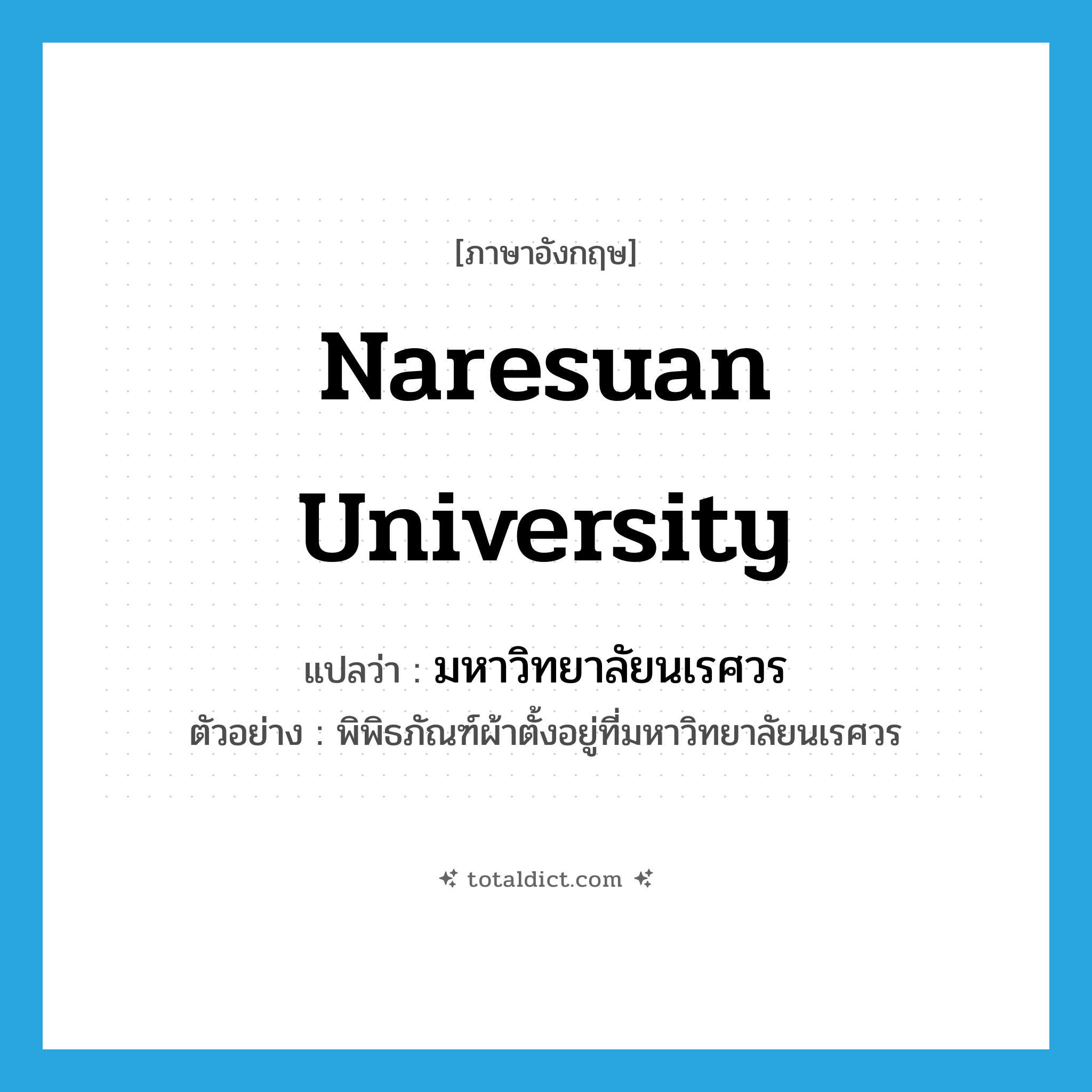 Naresuan University แปลว่า?, คำศัพท์ภาษาอังกฤษ Naresuan University แปลว่า มหาวิทยาลัยนเรศวร ประเภท N ตัวอย่าง พิพิธภัณฑ์ผ้าตั้งอยู่ที่มหาวิทยาลัยนเรศวร หมวด N
