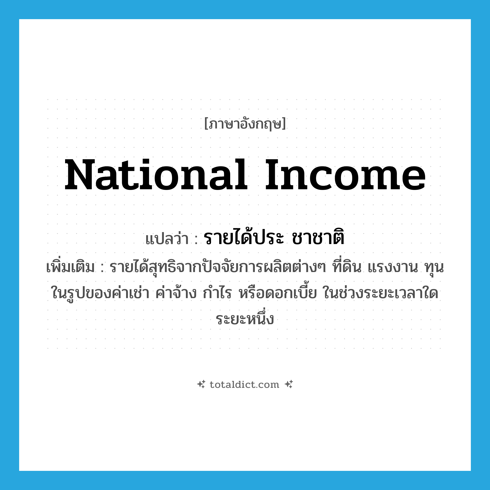 national income แปลว่า?, คำศัพท์ภาษาอังกฤษ national income แปลว่า รายได้ประ ชาชาติ ประเภท N เพิ่มเติม รายได้สุทธิจากปัจจัยการผลิตต่างๆ ที่ดิน แรงงาน ทุน ในรูปของค่าเช่า ค่าจ้าง กำไร หรือดอกเบี้ย ในช่วงระยะเวลาใดระยะหนึ่ง หมวด N