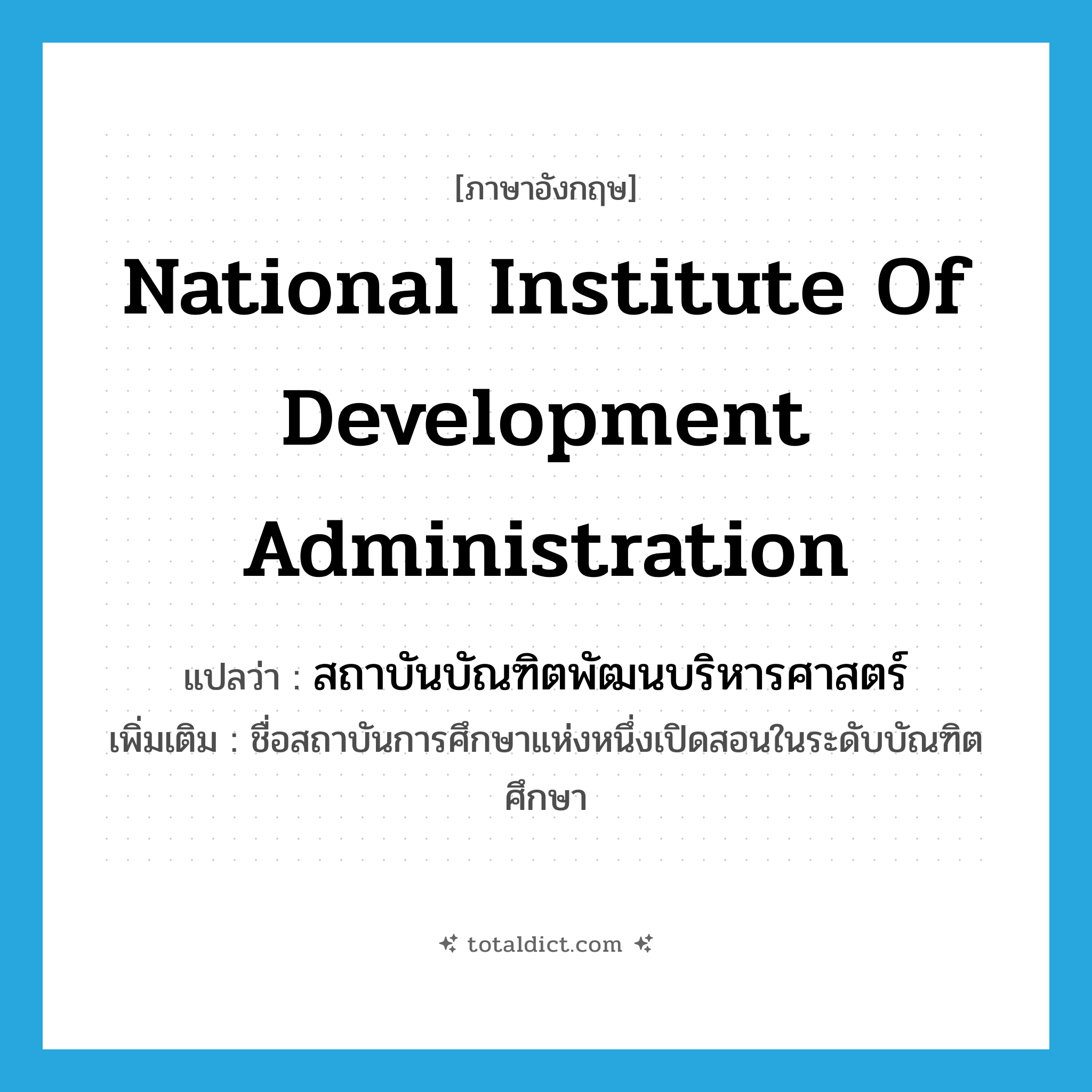 National Institute of Development Administration แปลว่า?, คำศัพท์ภาษาอังกฤษ National Institute of Development Administration แปลว่า สถาบันบัณฑิตพัฒนบริหารศาสตร์ ประเภท N เพิ่มเติม ชื่อสถาบันการศึกษาแห่งหนึ่งเปิดสอนในระดับบัณฑิตศึกษา หมวด N