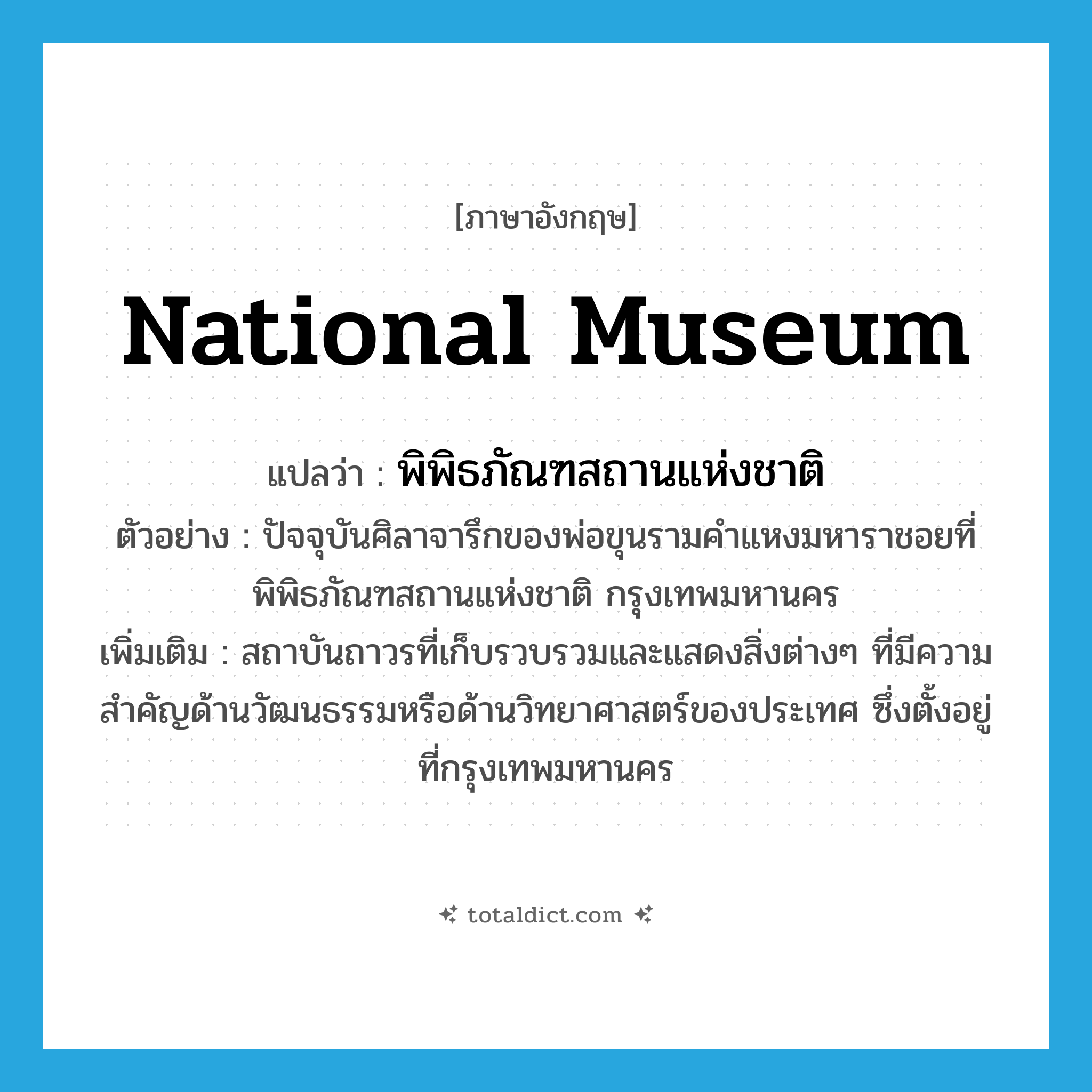 National Museum แปลว่า?, คำศัพท์ภาษาอังกฤษ National Museum แปลว่า พิพิธภัณฑสถานแห่งชาติ ประเภท N ตัวอย่าง ปัจจุบันศิลาจารึกของพ่อขุนรามคำแหงมหาราชอยที่พิพิธภัณฑสถานแห่งชาติ กรุงเทพมหานคร เพิ่มเติม สถาบันถาวรที่เก็บรวบรวมและแสดงสิ่งต่างๆ ที่มีความสำคัญด้านวัฒนธรรมหรือด้านวิทยาศาสตร์ของประเทศ ซึ่งตั้งอยู่ที่กรุงเทพมหานคร หมวด N