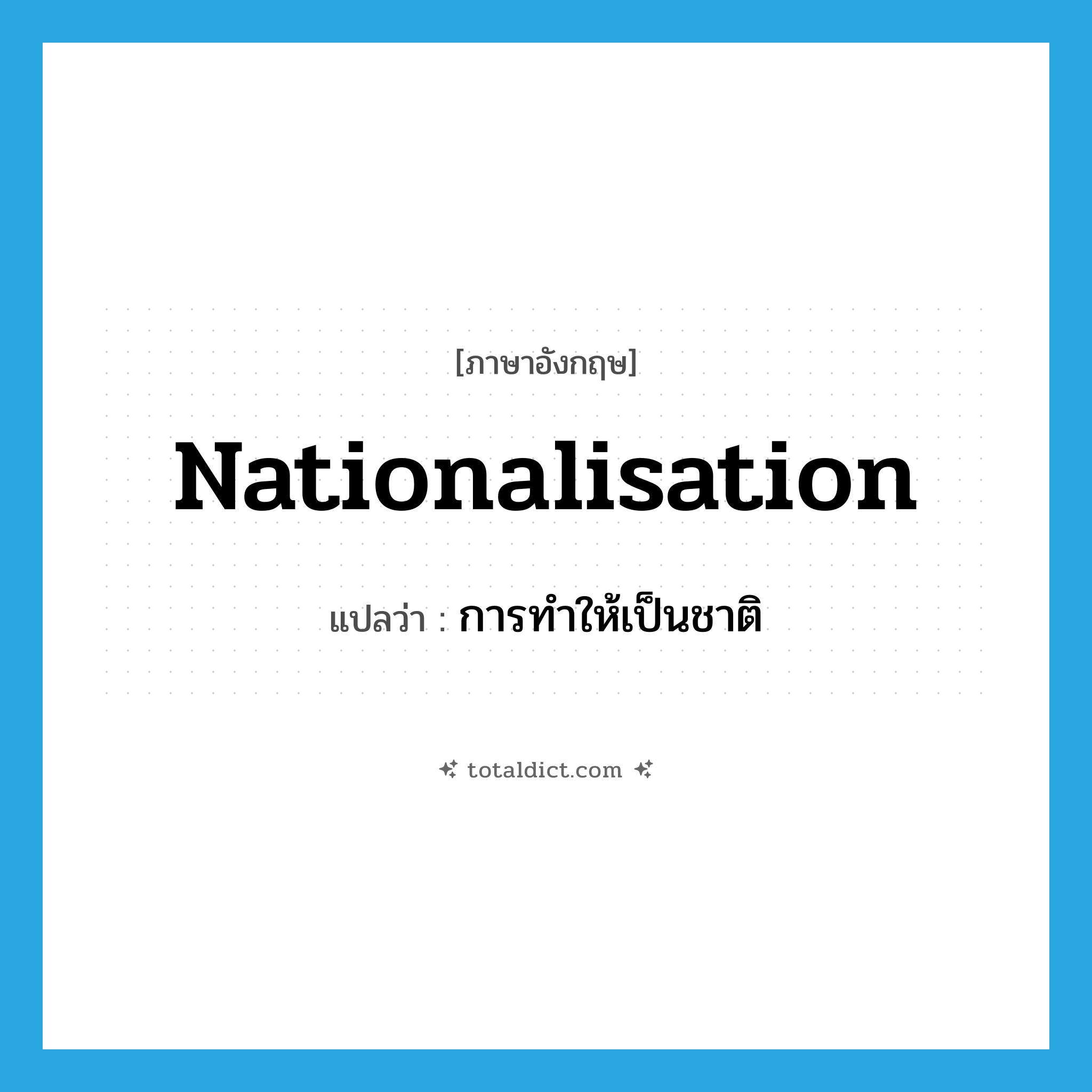 nationalisation แปลว่า?, คำศัพท์ภาษาอังกฤษ nationalisation แปลว่า การทำให้เป็นชาติ ประเภท N หมวด N