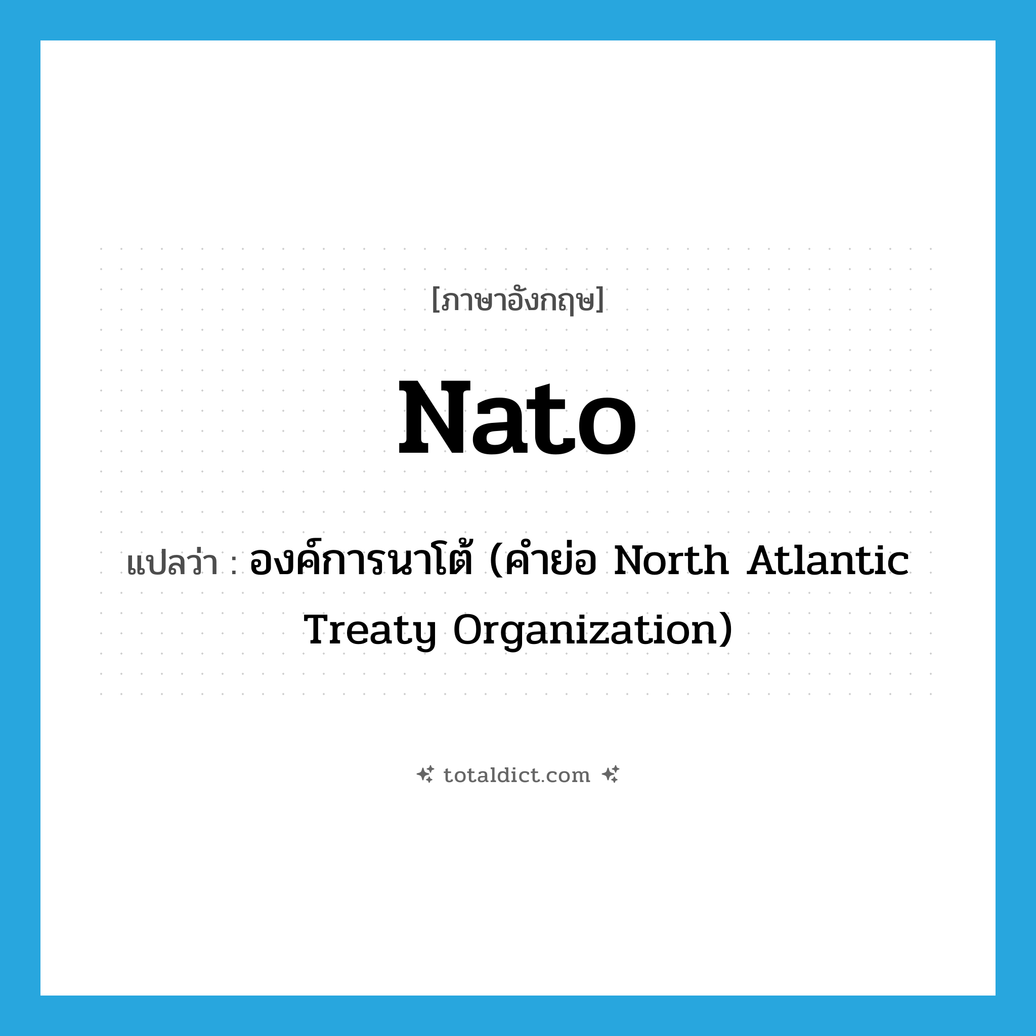 Nato แปลว่า?, คำศัพท์ภาษาอังกฤษ Nato แปลว่า องค์การนาโต้ (คำย่อ North Atlantic Treaty Organization) ประเภท ABBR หมวด ABBR