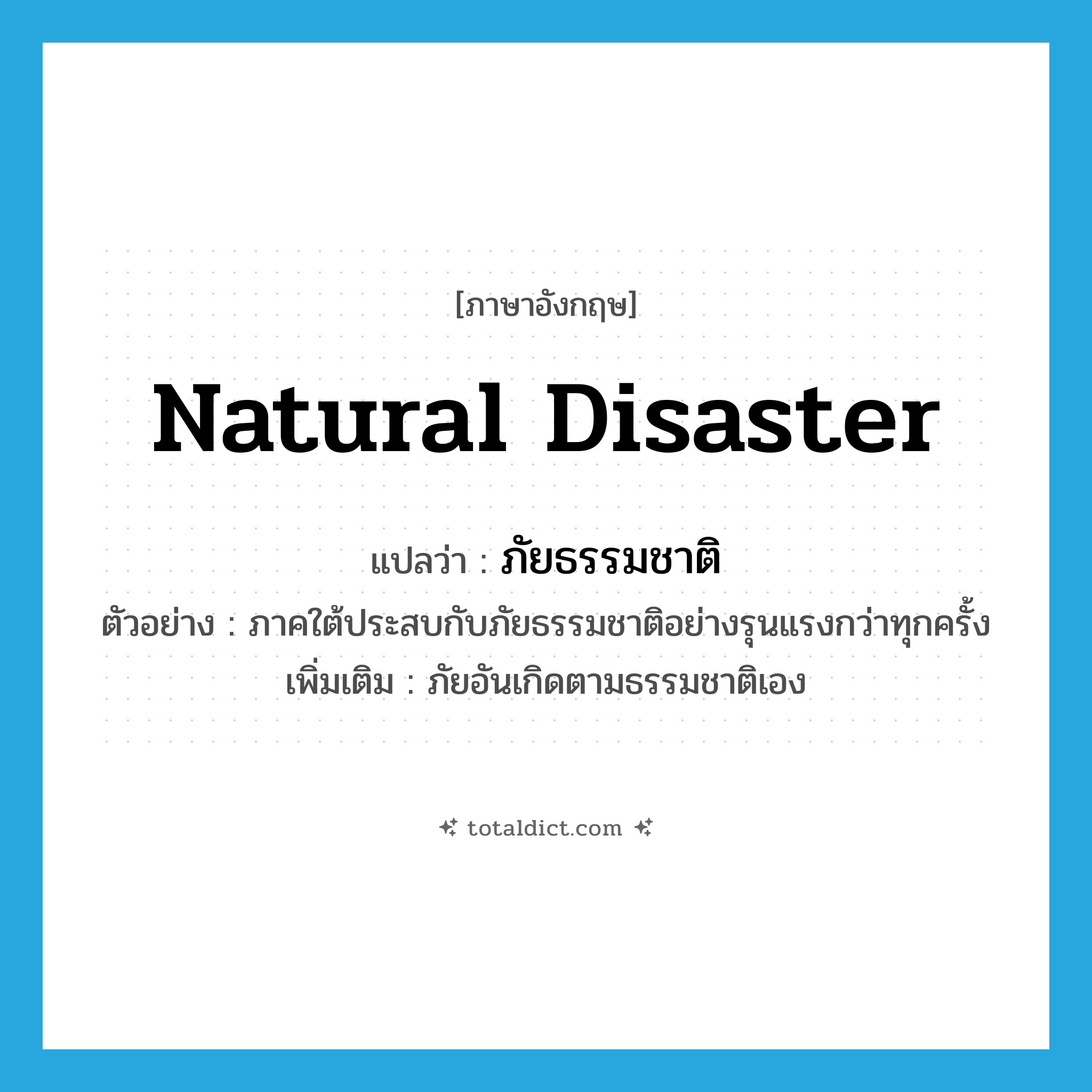 natural disaster แปลว่า?, คำศัพท์ภาษาอังกฤษ natural disaster แปลว่า ภัยธรรมชาติ ประเภท N ตัวอย่าง ภาคใต้ประสบกับภัยธรรมชาติอย่างรุนแรงกว่าทุกครั้ง เพิ่มเติม ภัยอันเกิดตามธรรมชาติเอง หมวด N