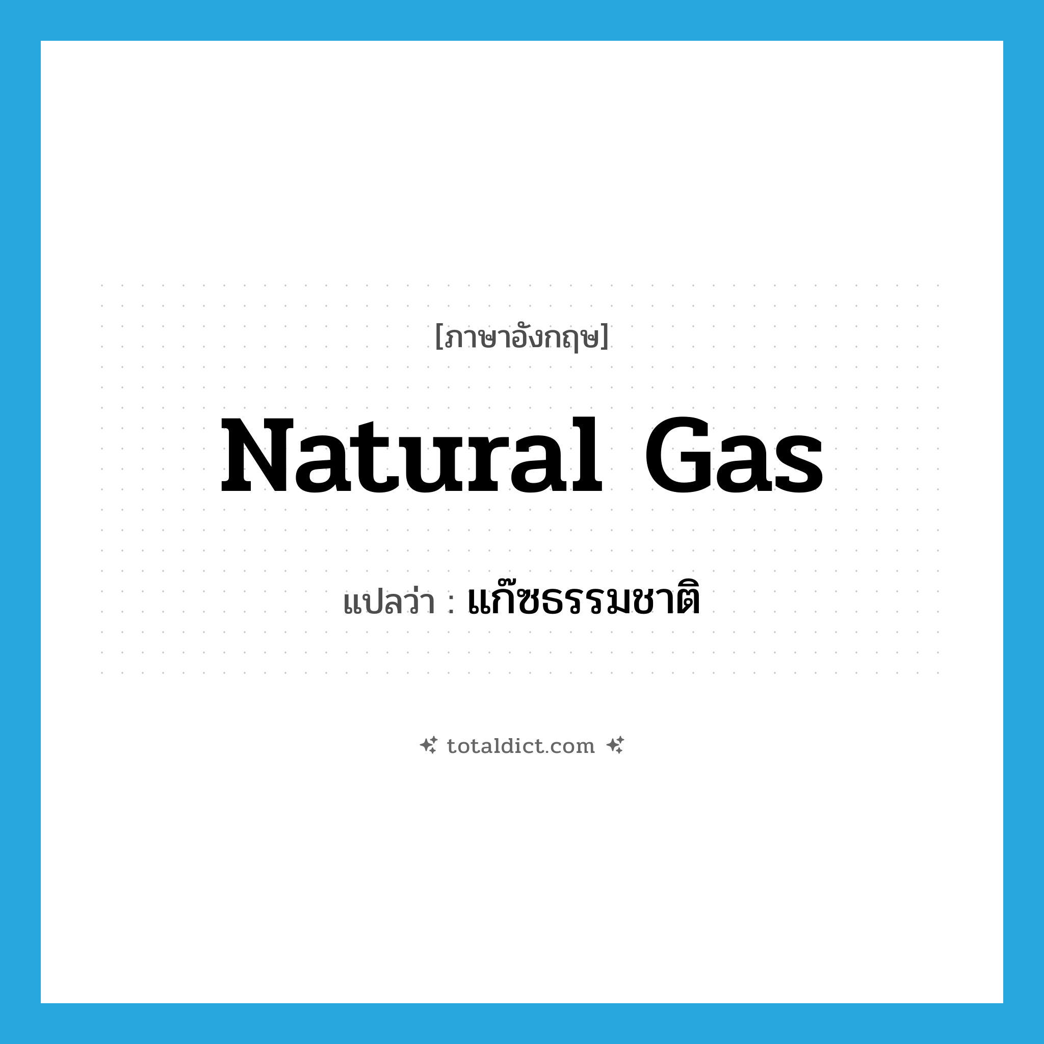 natural gas แปลว่า?, คำศัพท์ภาษาอังกฤษ natural gas แปลว่า แก๊ซธรรมชาติ ประเภท N หมวด N