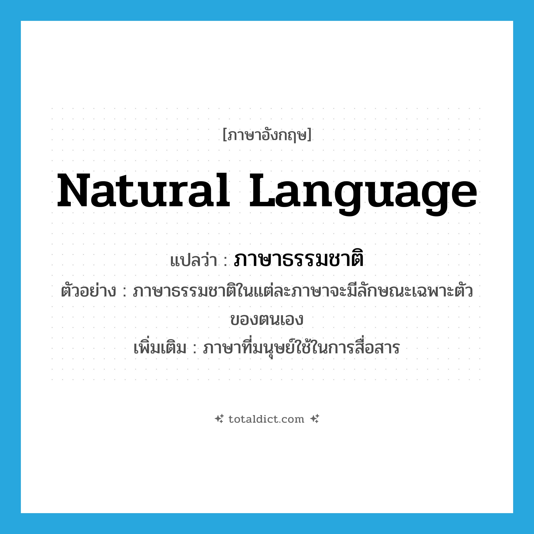 natural language แปลว่า?, คำศัพท์ภาษาอังกฤษ natural language แปลว่า ภาษาธรรมชาติ ประเภท N ตัวอย่าง ภาษาธรรมชาติในแต่ละภาษาจะมีลักษณะเฉพาะตัวของตนเอง เพิ่มเติม ภาษาที่มนุษย์ใช้ในการสื่อสาร หมวด N