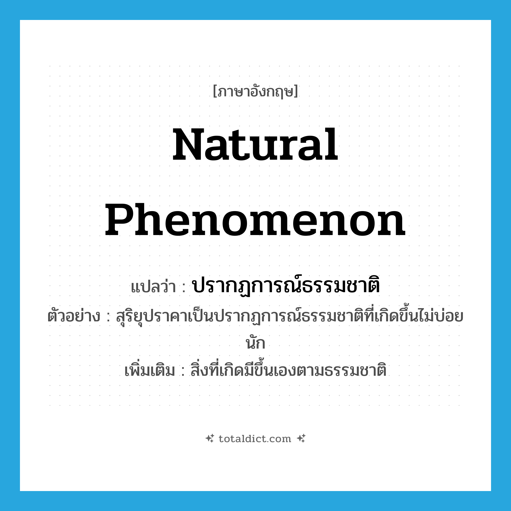 natural phenomenon แปลว่า?, คำศัพท์ภาษาอังกฤษ natural phenomenon แปลว่า ปรากฏการณ์ธรรมชาติ ประเภท N ตัวอย่าง สุริยุปราคาเป็นปรากฏการณ์ธรรมชาติที่เกิดขึ้นไม่บ่อยนัก เพิ่มเติม สิ่งที่เกิดมีขึ้นเองตามธรรมชาติ หมวด N