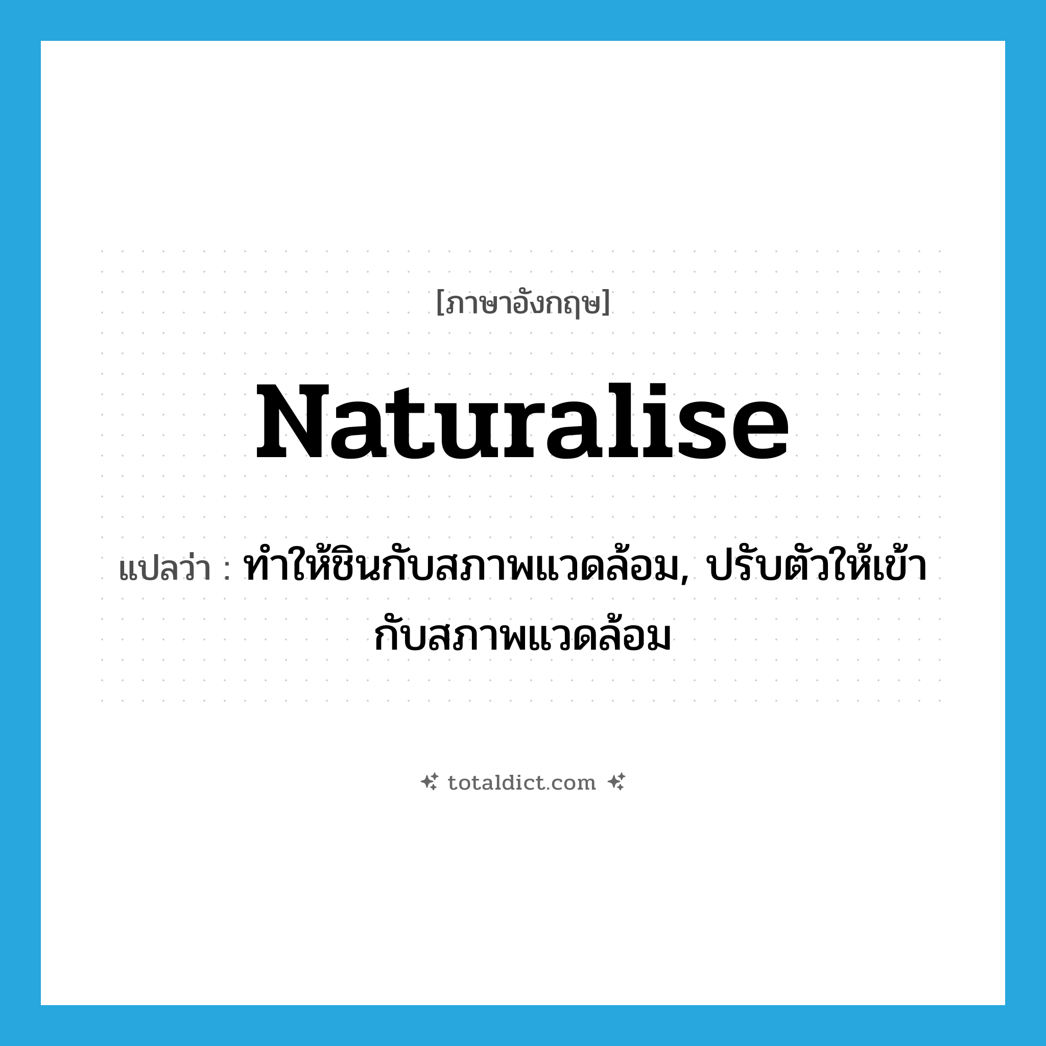ทำให้ชินกับสภาพแวดล้อม, ปรับตัวให้เข้ากับสภาพแวดล้อม ภาษาอังกฤษ?, คำศัพท์ภาษาอังกฤษ ทำให้ชินกับสภาพแวดล้อม, ปรับตัวให้เข้ากับสภาพแวดล้อม แปลว่า naturalise ประเภท VT หมวด VT