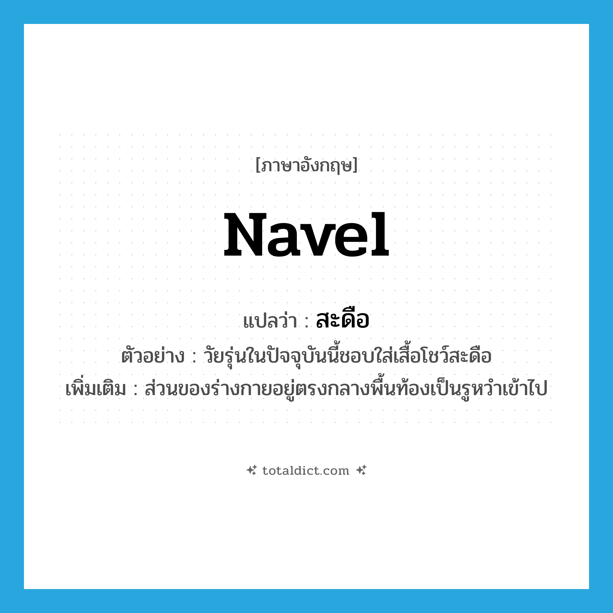 navel แปลว่า?, คำศัพท์ภาษาอังกฤษ navel แปลว่า สะดือ ประเภท N ตัวอย่าง วัยรุ่นในปัจจุบันนี้ชอบใส่เสื้อโชว์สะดือ เพิ่มเติม ส่วนของร่างกายอยู่ตรงกลางพื้นท้องเป็นรูหวำเข้าไป หมวด N