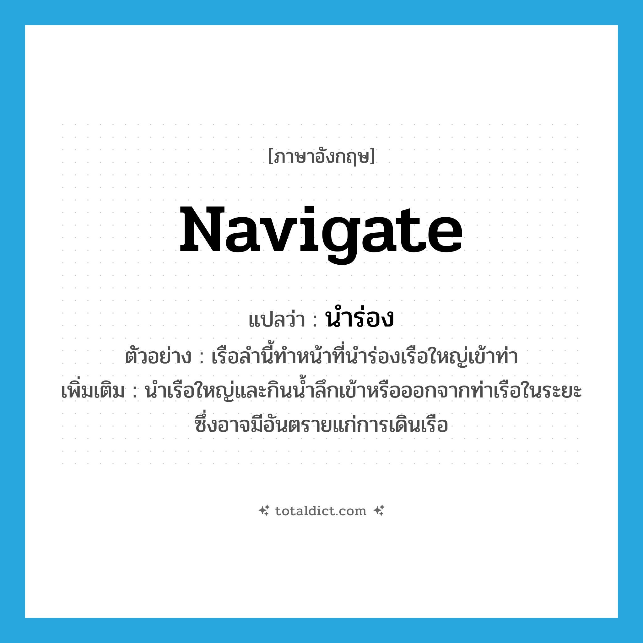 navigate แปลว่า?, คำศัพท์ภาษาอังกฤษ navigate แปลว่า นำร่อง ประเภท V ตัวอย่าง เรือลำนี้ทำหน้าที่นำร่องเรือใหญ่เข้าท่า เพิ่มเติม นำเรือใหญ่และกินน้ำลึกเข้าหรือออกจากท่าเรือในระยะซึ่งอาจมีอันตรายแก่การเดินเรือ หมวด V