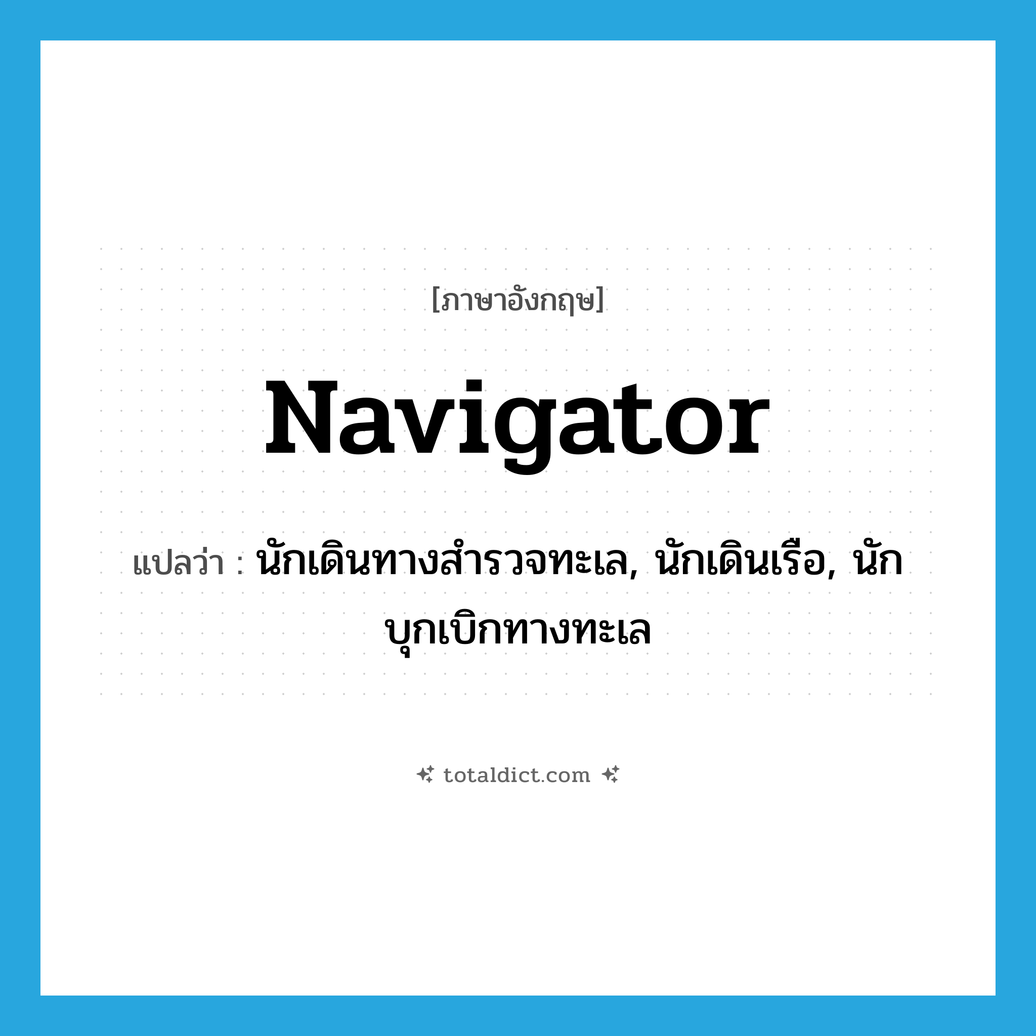 navigator แปลว่า?, คำศัพท์ภาษาอังกฤษ navigator แปลว่า นักเดินทางสำรวจทะเล, นักเดินเรือ, นักบุกเบิกทางทะเล ประเภท N หมวด N