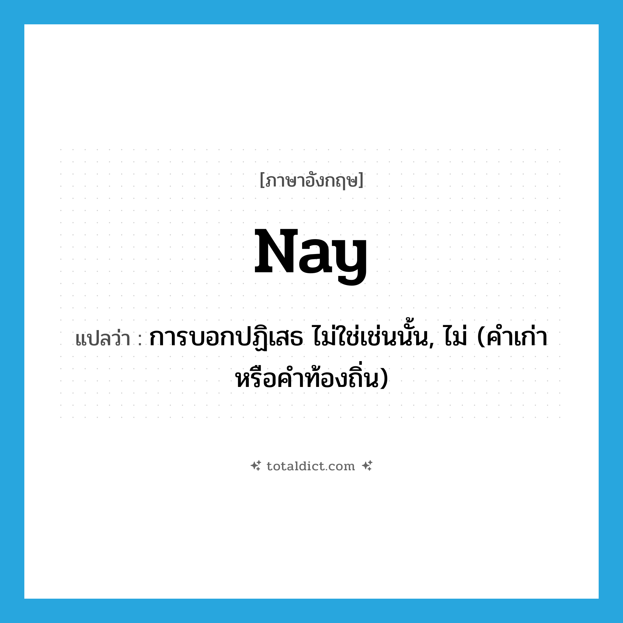 nay แปลว่า?, คำศัพท์ภาษาอังกฤษ nay แปลว่า การบอกปฏิเสธ ไม่ใช่เช่นนั้น, ไม่ (คำเก่าหรือคำท้องถิ่น) ประเภท ADV หมวด ADV
