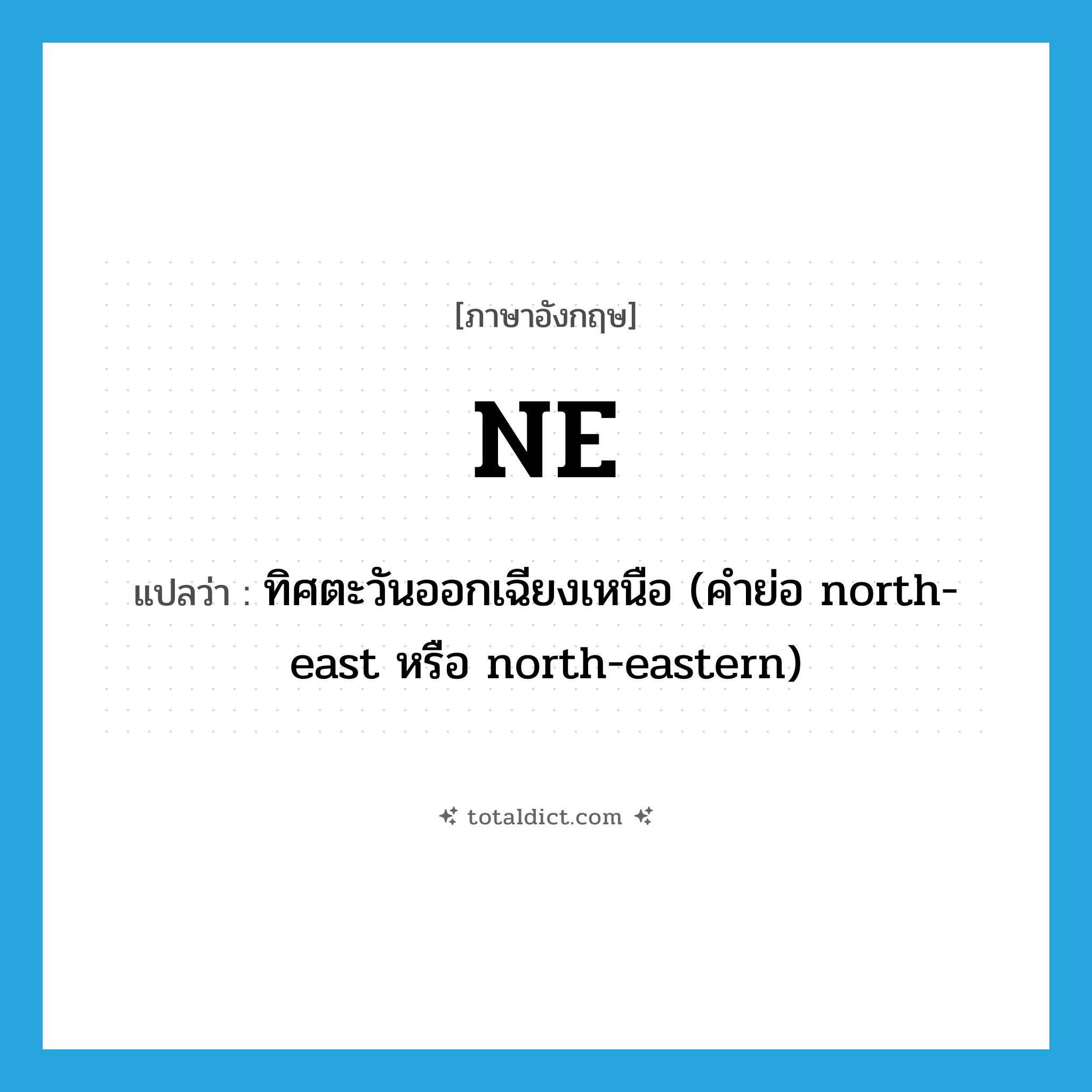 NE แปลว่า?, คำศัพท์ภาษาอังกฤษ NE แปลว่า ทิศตะวันออกเฉียงเหนือ (คำย่อ north-east หรือ north-eastern) ประเภท ABBR หมวด ABBR