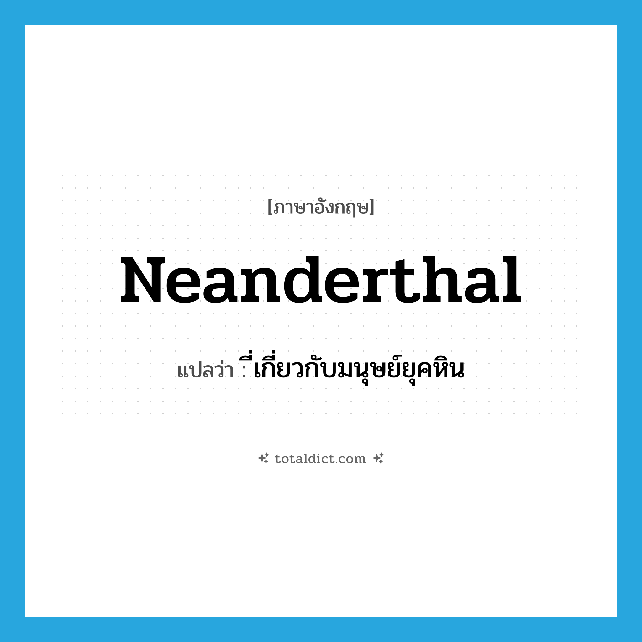 Neanderthal แปลว่า?, คำศัพท์ภาษาอังกฤษ Neanderthal แปลว่า ี่เกี่ยวกับมนุษย์ยุคหิน ประเภท ADJ หมวด ADJ