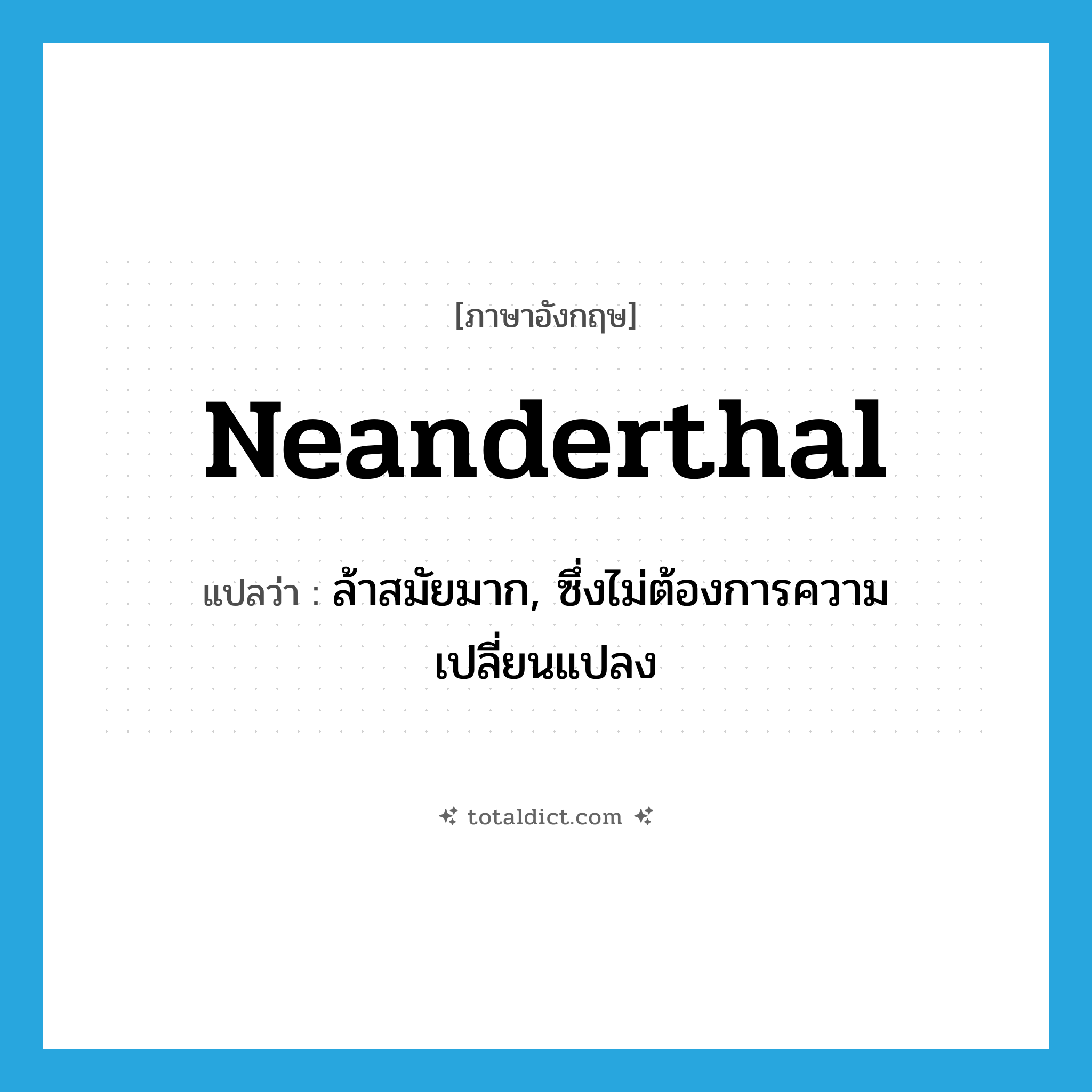 Neanderthal แปลว่า?, คำศัพท์ภาษาอังกฤษ Neanderthal แปลว่า ล้าสมัยมาก, ซึ่งไม่ต้องการความเปลี่ยนแปลง ประเภท ADJ หมวด ADJ