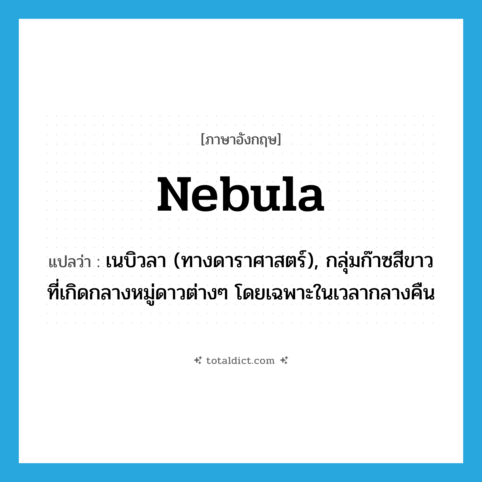 nebula แปลว่า?, คำศัพท์ภาษาอังกฤษ nebula แปลว่า เนบิวลา (ทางดาราศาสตร์), กลุ่มก๊าซสีขาวที่เกิดกลางหมู่ดาวต่างๆ โดยเฉพาะในเวลากลางคืน ประเภท N หมวด N