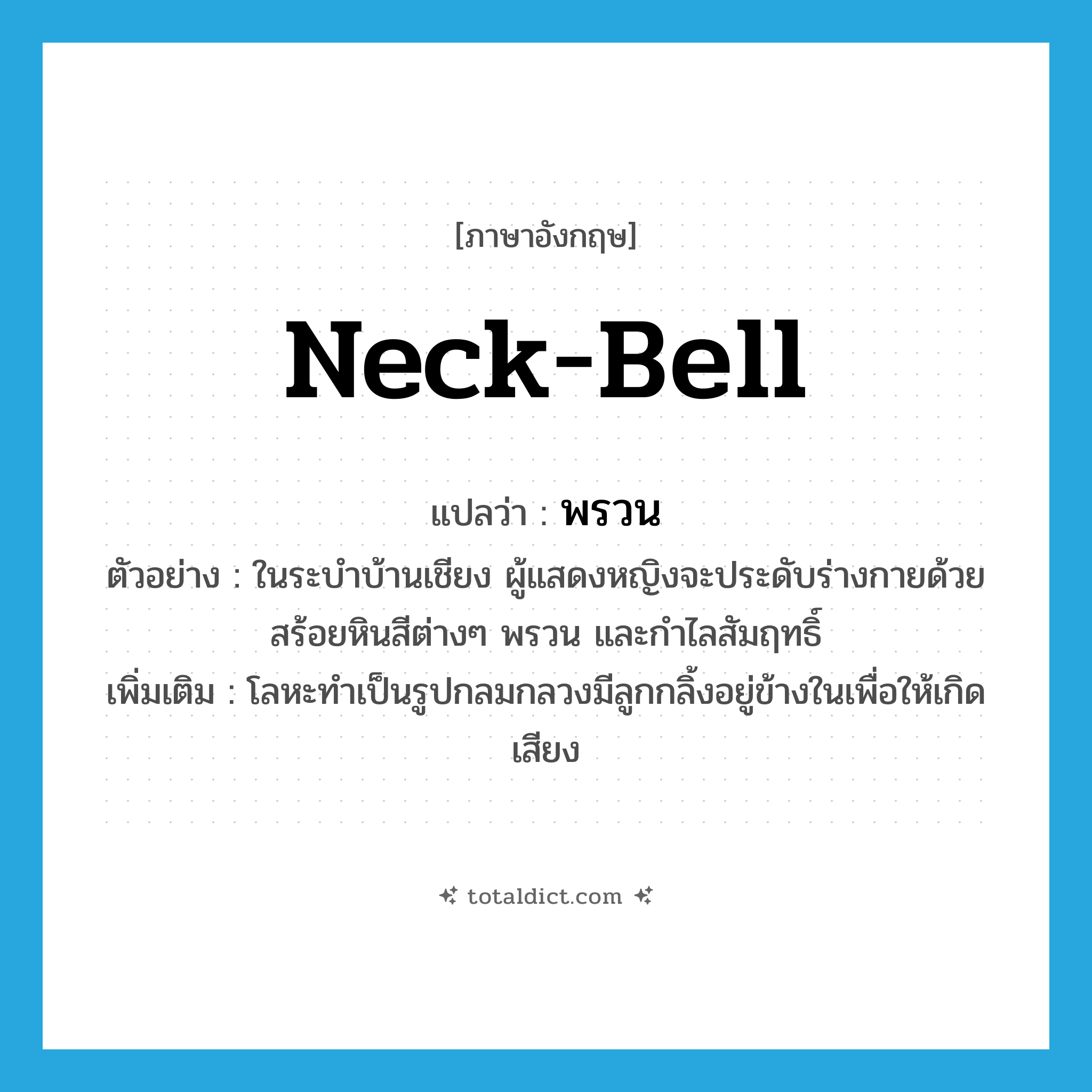พรวน ภาษาอังกฤษ?, คำศัพท์ภาษาอังกฤษ พรวน แปลว่า neck-bell ประเภท N ตัวอย่าง ในระบำบ้านเชียง ผู้แสดงหญิงจะประดับร่างกายด้วยสร้อยหินสีต่างๆ พรวน และกำไลสัมฤทธิ์ เพิ่มเติม โลหะทำเป็นรูปกลมกลวงมีลูกกลิ้งอยู่ข้างในเพื่อให้เกิดเสียง หมวด N