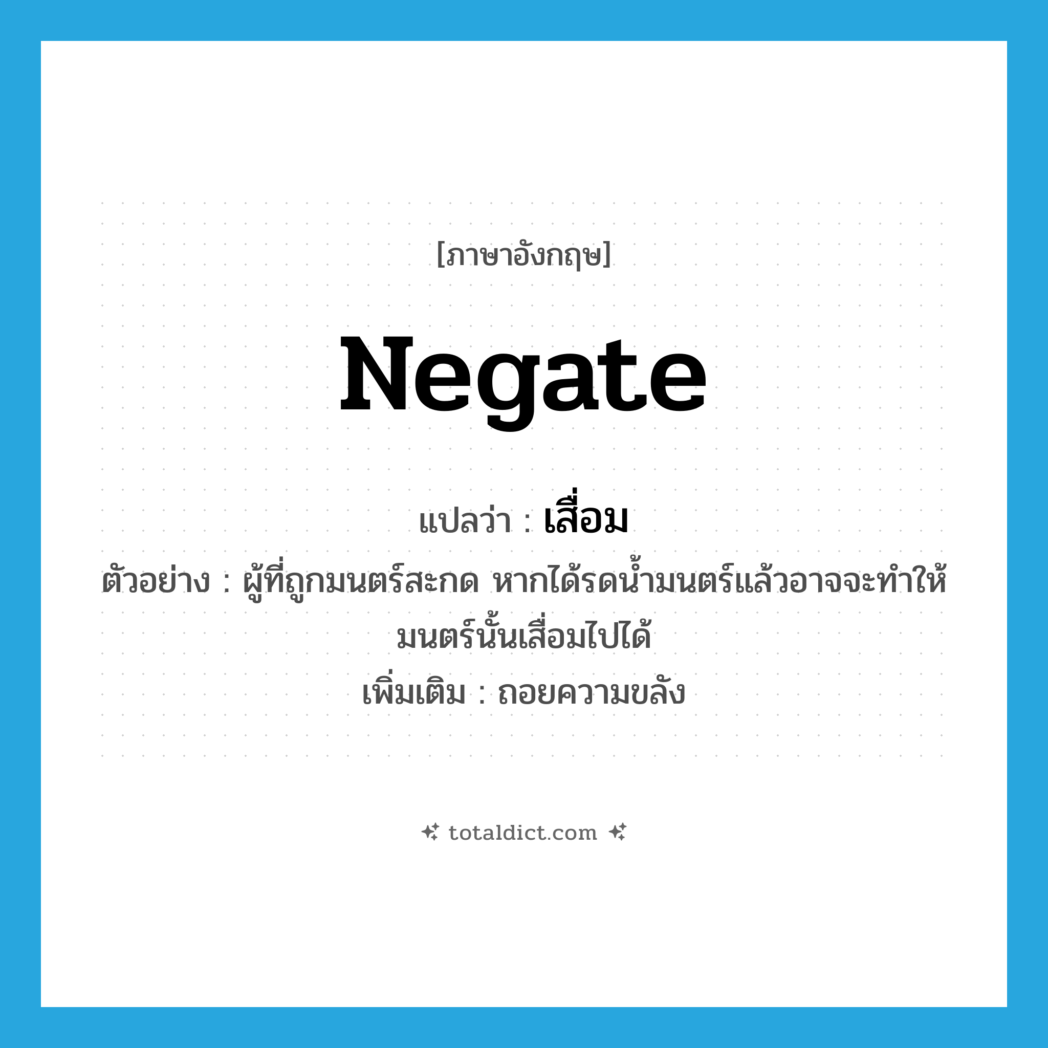 negate แปลว่า?, คำศัพท์ภาษาอังกฤษ negate แปลว่า เสื่อม ประเภท V ตัวอย่าง ผู้ที่ถูกมนตร์สะกด หากได้รดน้ำมนตร์แล้วอาจจะทำให้มนตร์นั้นเสื่อมไปได้ เพิ่มเติม ถอยความขลัง หมวด V