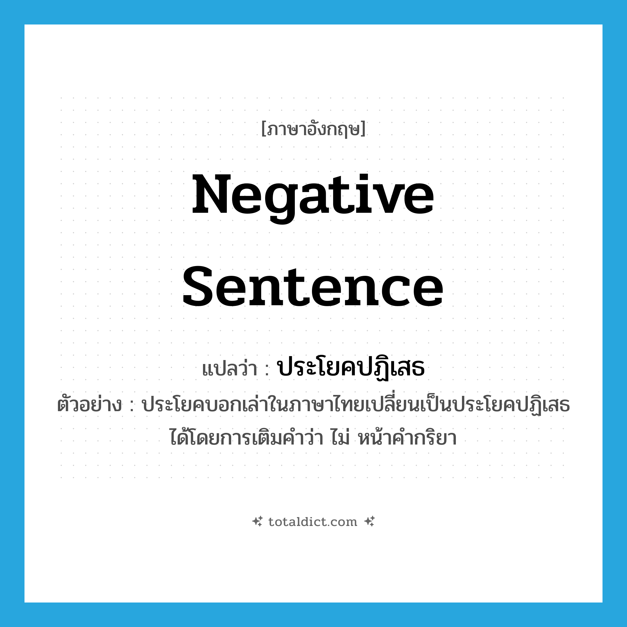 negative sentence แปลว่า?, คำศัพท์ภาษาอังกฤษ negative sentence แปลว่า ประโยคปฏิเสธ ประเภท N ตัวอย่าง ประโยคบอกเล่าในภาษาไทยเปลี่ยนเป็นประโยคปฏิเสธได้โดยการเติมคำว่า ไม่ หน้าคำกริยา หมวด N