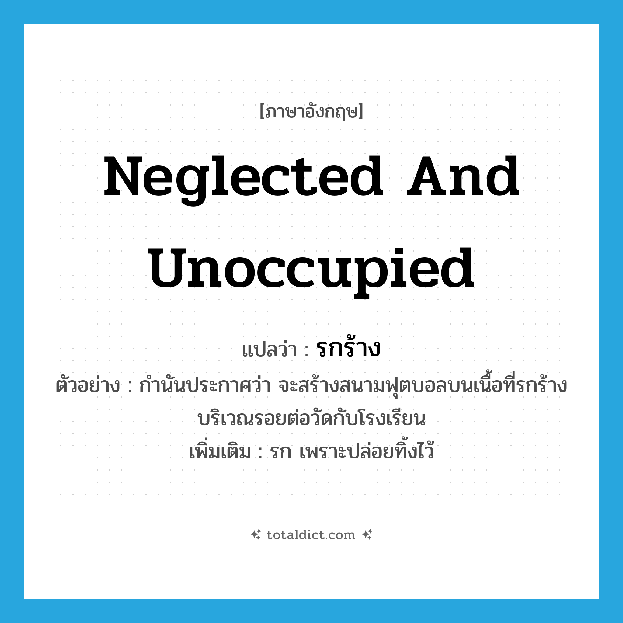 neglected and unoccupied แปลว่า?, คำศัพท์ภาษาอังกฤษ neglected and unoccupied แปลว่า รกร้าง ประเภท ADJ ตัวอย่าง กำนันประกาศว่า จะสร้างสนามฟุตบอลบนเนื้อที่รกร้างบริเวณรอยต่อวัดกับโรงเรียน เพิ่มเติม รก เพราะปล่อยทิ้งไว้ หมวด ADJ