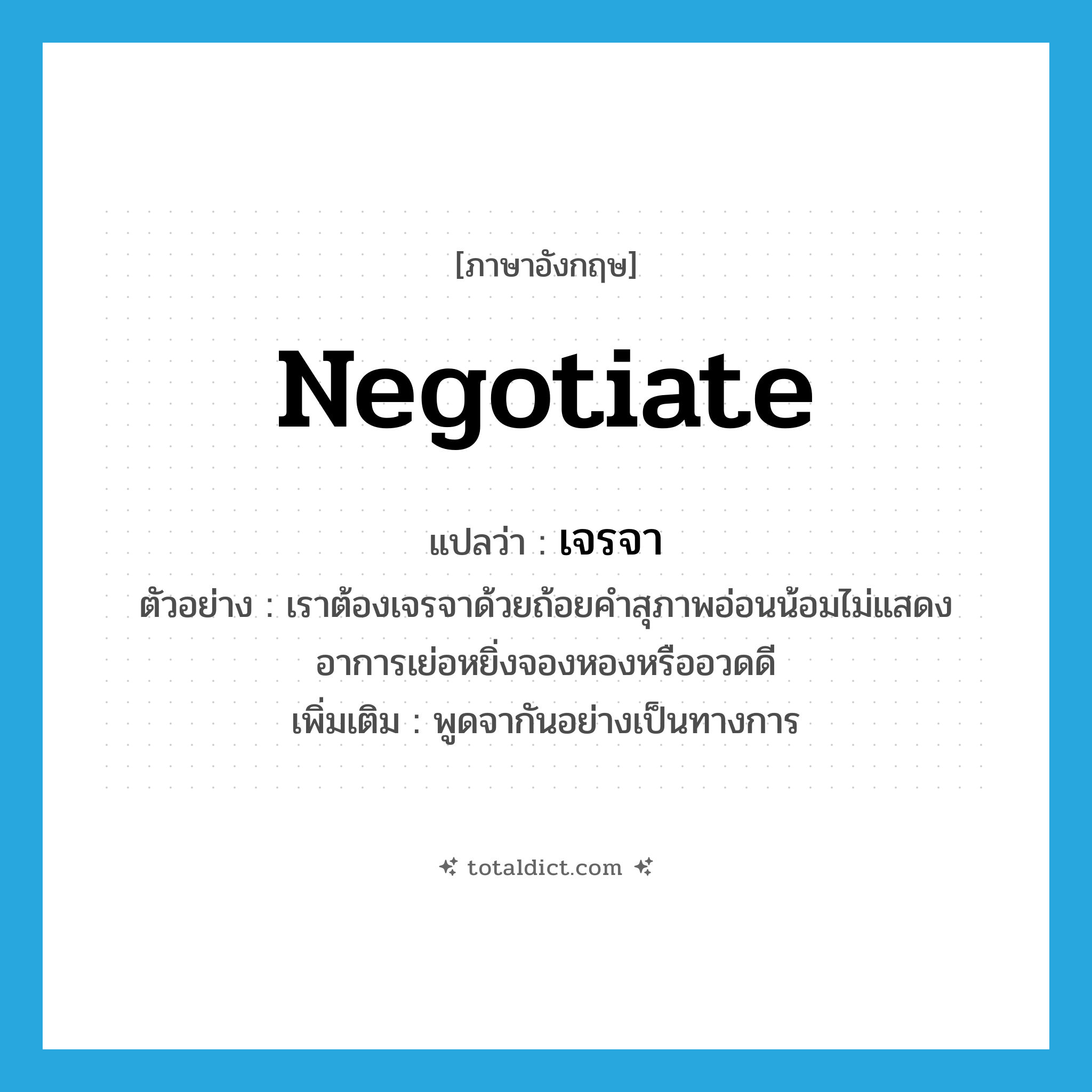 negotiate แปลว่า?, คำศัพท์ภาษาอังกฤษ negotiate แปลว่า เจรจา ประเภท V ตัวอย่าง เราต้องเจรจาด้วยถ้อยคำสุภาพอ่อนน้อมไม่แสดงอาการเย่อหยิ่งจองหองหรืออวดดี เพิ่มเติม พูดจากันอย่างเป็นทางการ หมวด V