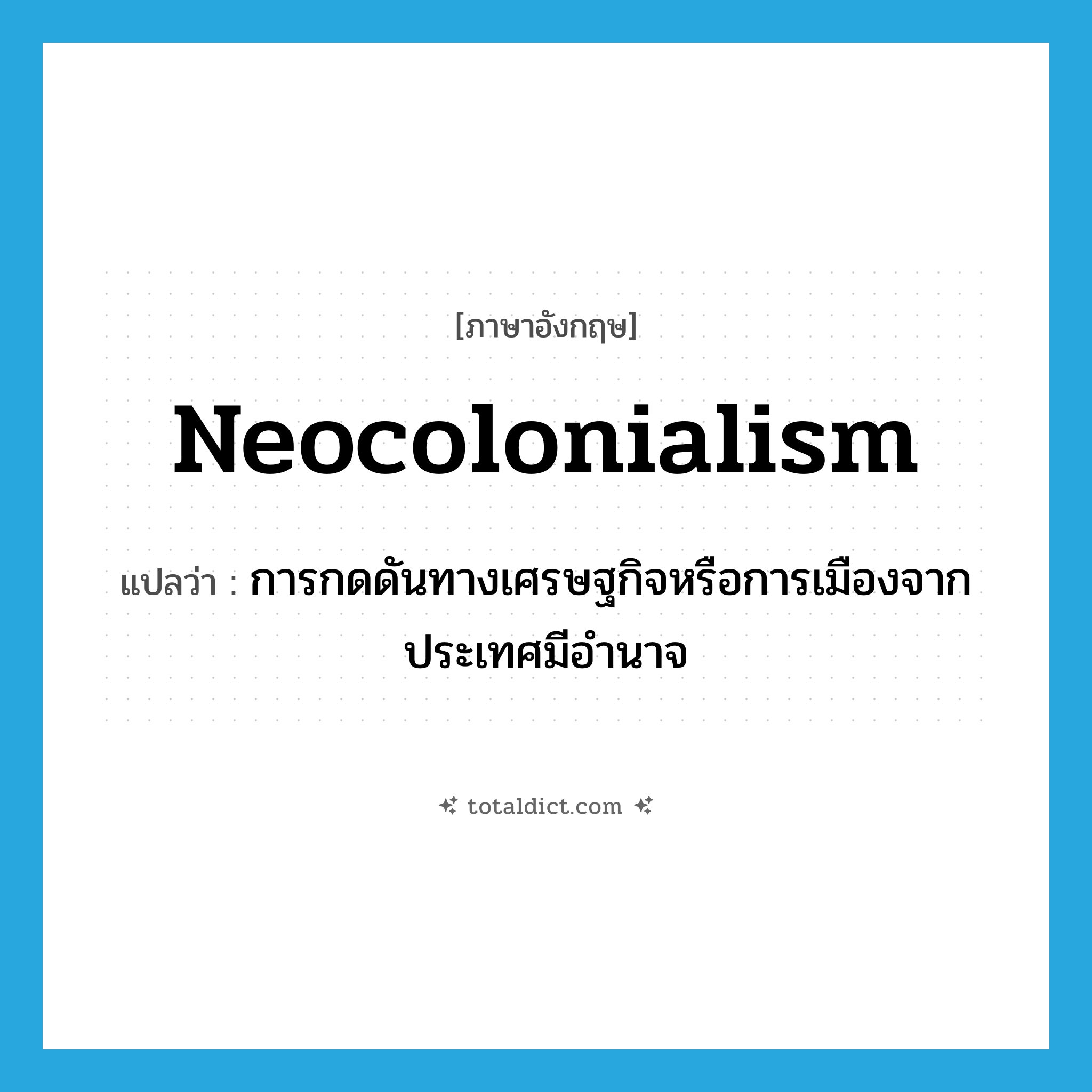 neocolonialism แปลว่า?, คำศัพท์ภาษาอังกฤษ neocolonialism แปลว่า การกดดันทางเศรษฐกิจหรือการเมืองจากประเทศมีอำนาจ ประเภท N หมวด N
