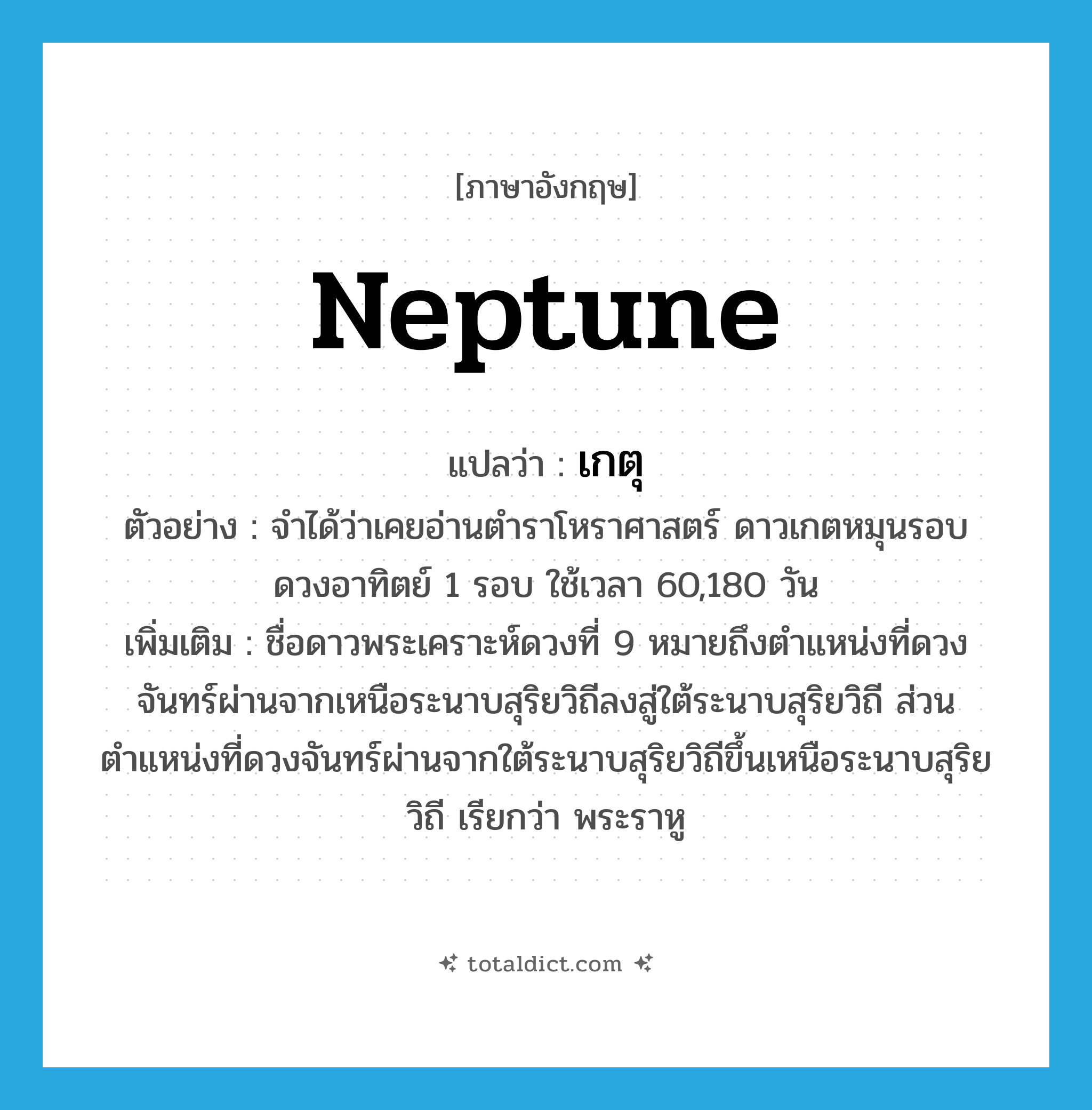 Neptune แปลว่า?, คำศัพท์ภาษาอังกฤษ Neptune แปลว่า เกตุ ประเภท N ตัวอย่าง จำได้ว่าเคยอ่านตำราโหราศาสตร์ ดาวเกตหมุนรอบดวงอาทิตย์ 1 รอบ ใช้เวลา 60,180 วัน เพิ่มเติม ชื่อดาวพระเคราะห์ดวงที่ 9 หมายถึงตำแหน่งที่ดวงจันทร์ผ่านจากเหนือระนาบสุริยวิถีลงสู่ใต้ระนาบสุริยวิถี ส่วนตำแหน่งที่ดวงจันทร์ผ่านจากใต้ระนาบสุริยวิถีขึ้นเหนือระนาบสุริยวิถี เรียกว่า พระราหู หมวด N