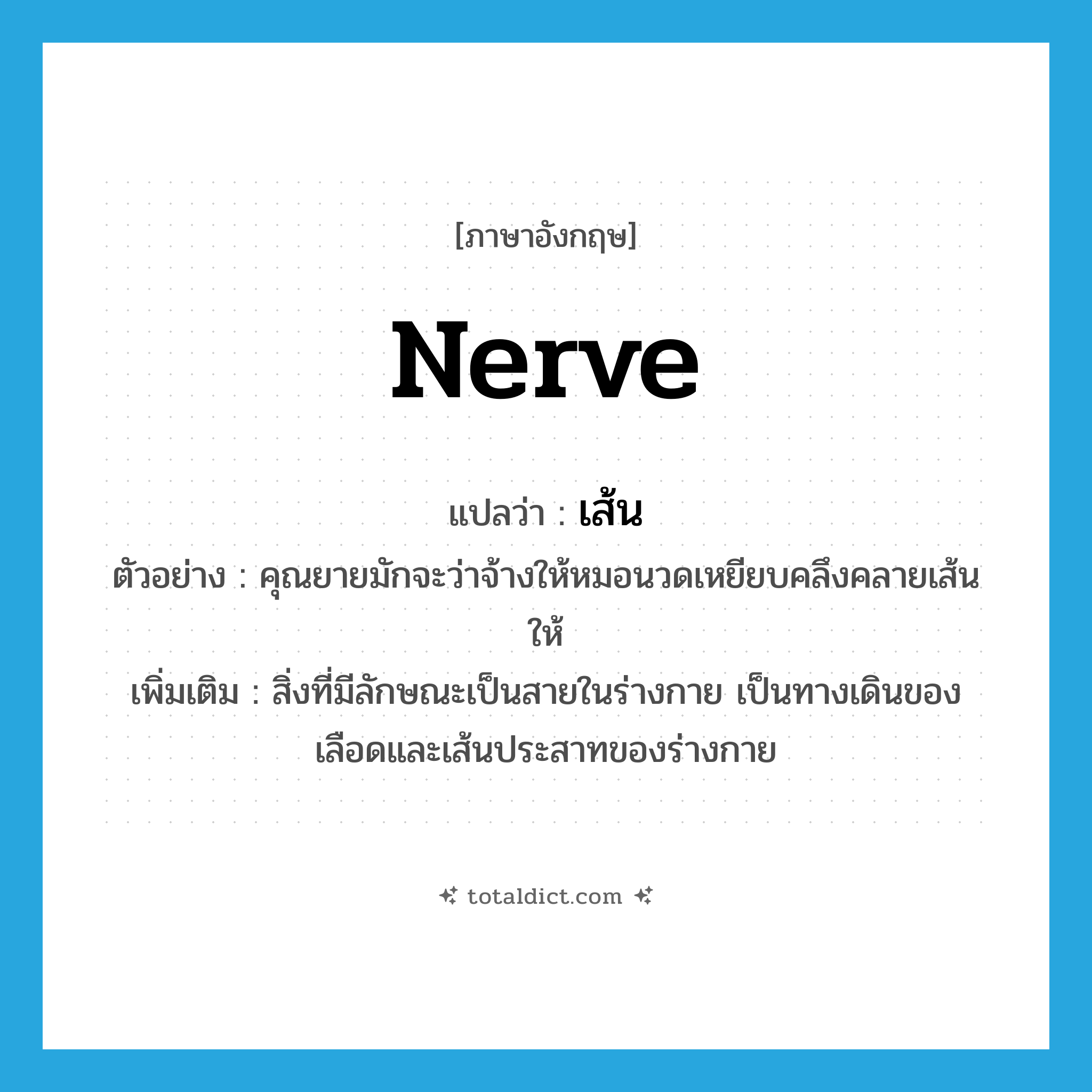 เส้น ภาษาอังกฤษ?, คำศัพท์ภาษาอังกฤษ เส้น แปลว่า nerve ประเภท N ตัวอย่าง คุณยายมักจะว่าจ้างให้หมอนวดเหยียบคลึงคลายเส้นให้ เพิ่มเติม สิ่งที่มีลักษณะเป็นสายในร่างกาย เป็นทางเดินของเลือดและเส้นประสาทของร่างกาย หมวด N