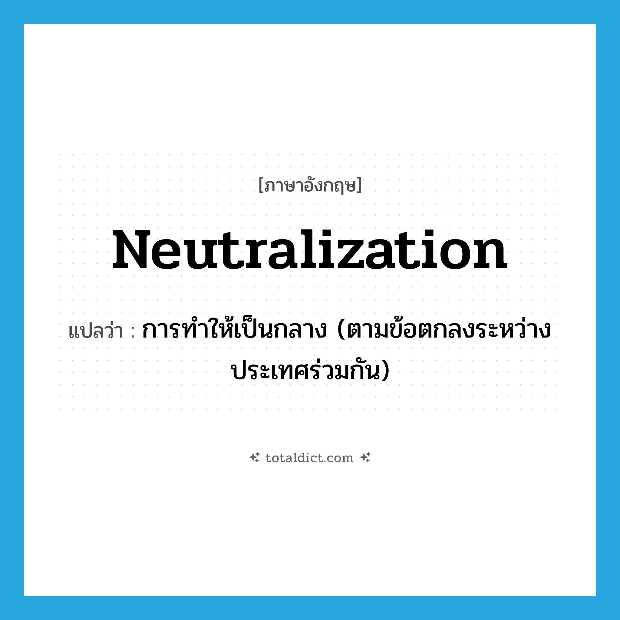 neutralization แปลว่า?, คำศัพท์ภาษาอังกฤษ neutralization แปลว่า การทำให้เป็นกลาง (ตามข้อตกลงระหว่างประเทศร่วมกัน) ประเภท N หมวด N