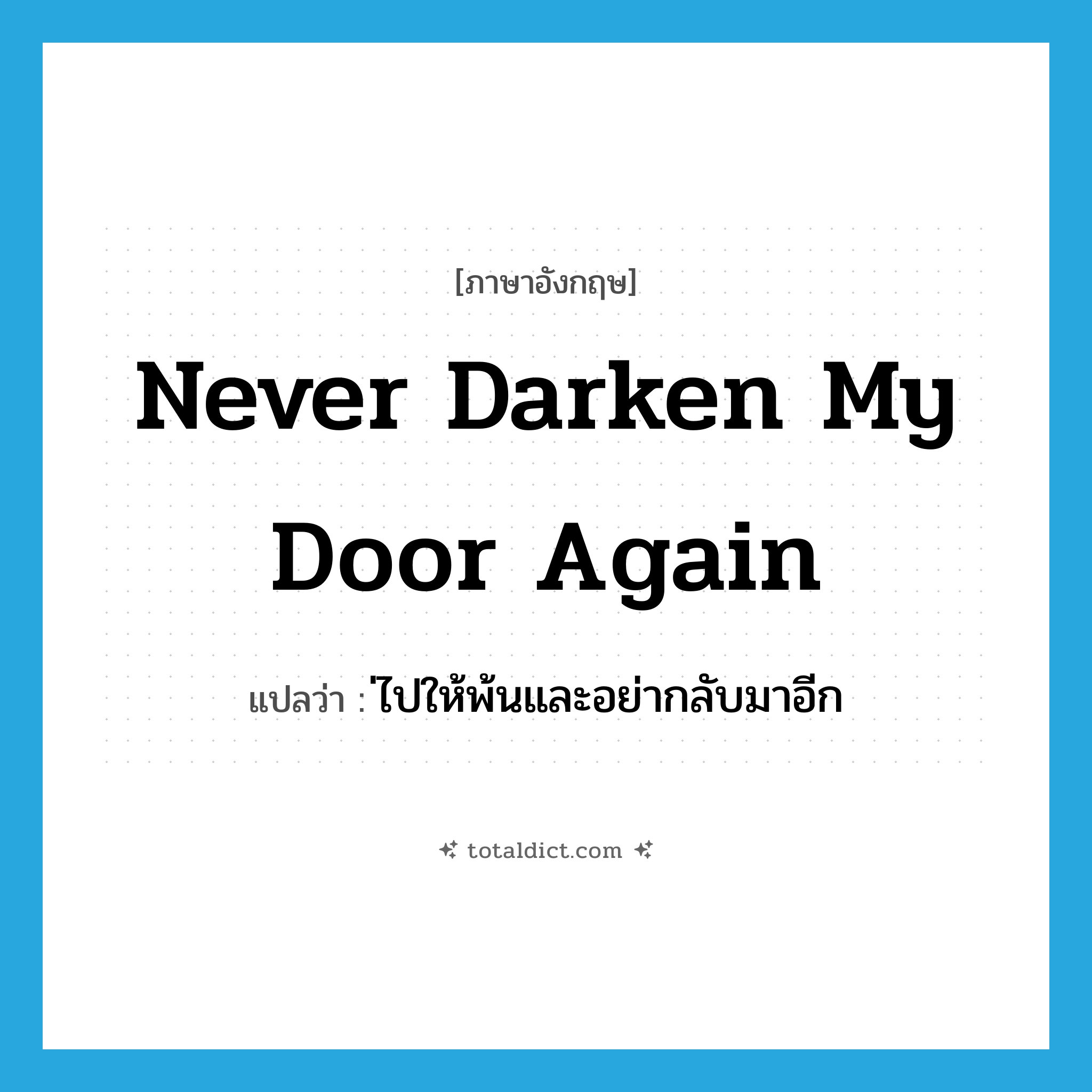 never darken my door again แปลว่า?, คำศัพท์ภาษาอังกฤษ never darken my door again แปลว่า ่ไปให้พ้นและอย่ากลับมาอีก ประเภท IDM หมวด IDM