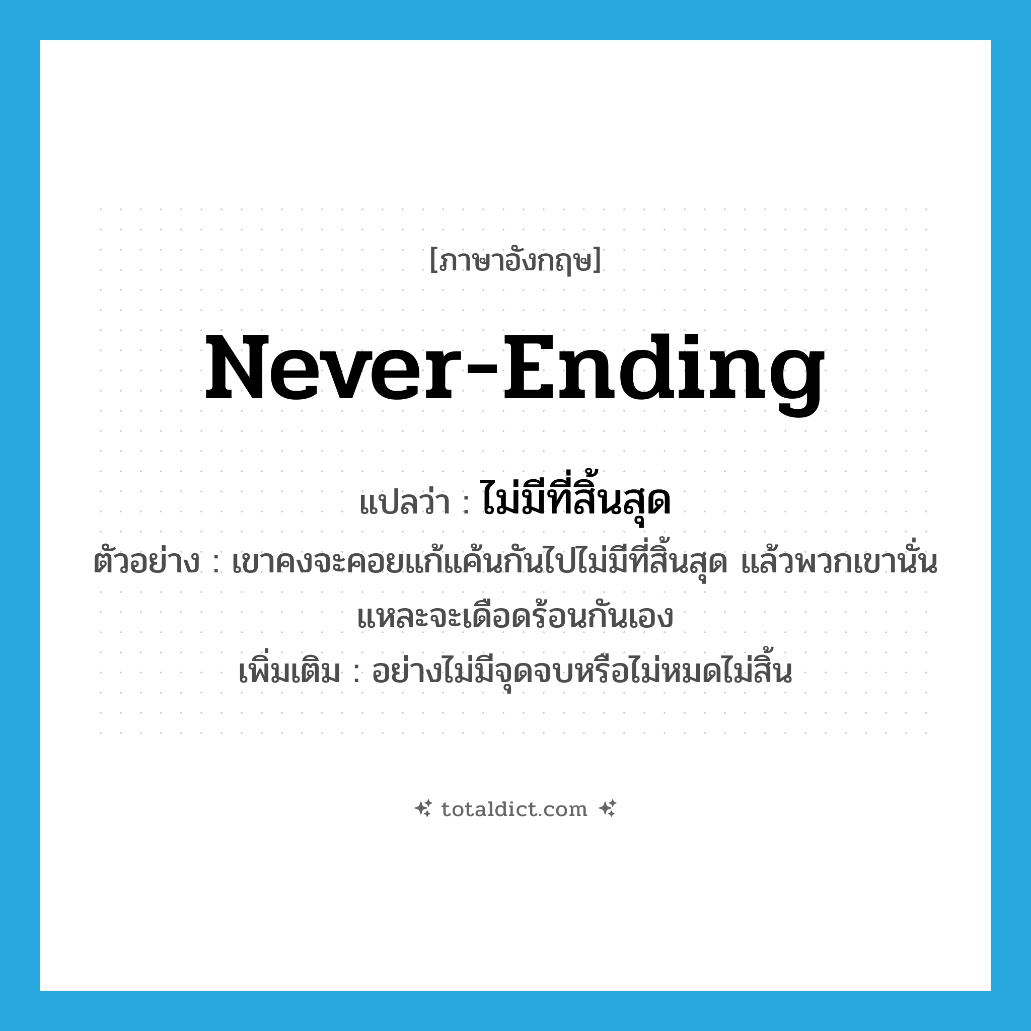 never-ending แปลว่า?, คำศัพท์ภาษาอังกฤษ never-ending แปลว่า ไม่มีที่สิ้นสุด ประเภท ADV ตัวอย่าง เขาคงจะคอยแก้แค้นกันไปไม่มีที่สิ้นสุด แล้วพวกเขานั่นแหละจะเดือดร้อนกันเอง เพิ่มเติม อย่างไม่มีจุดจบหรือไม่หมดไม่สิ้น หมวด ADV