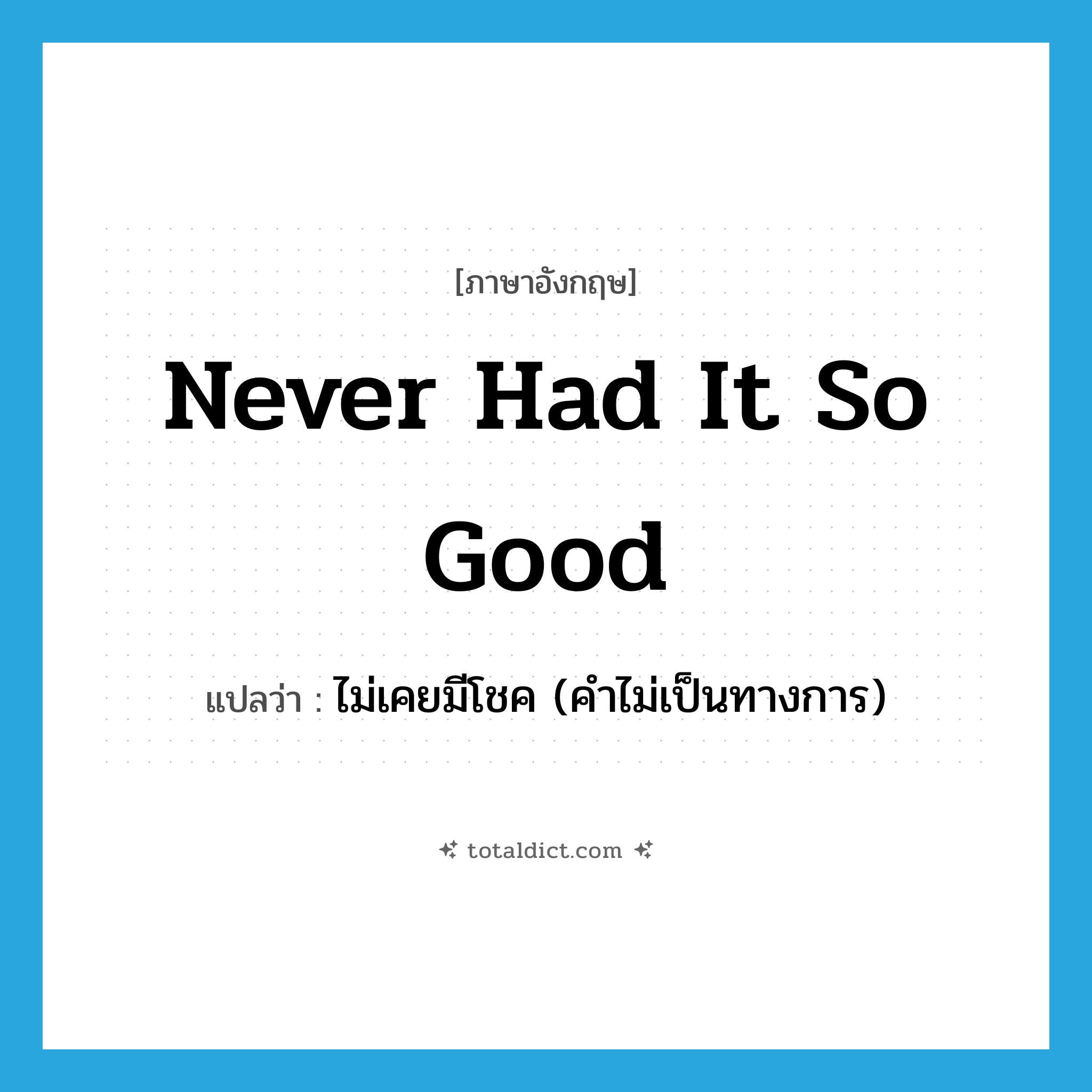 never had it so good แปลว่า?, คำศัพท์ภาษาอังกฤษ never had it so good แปลว่า ไม่เคยมีโชค (คำไม่เป็นทางการ) ประเภท IDM หมวด IDM