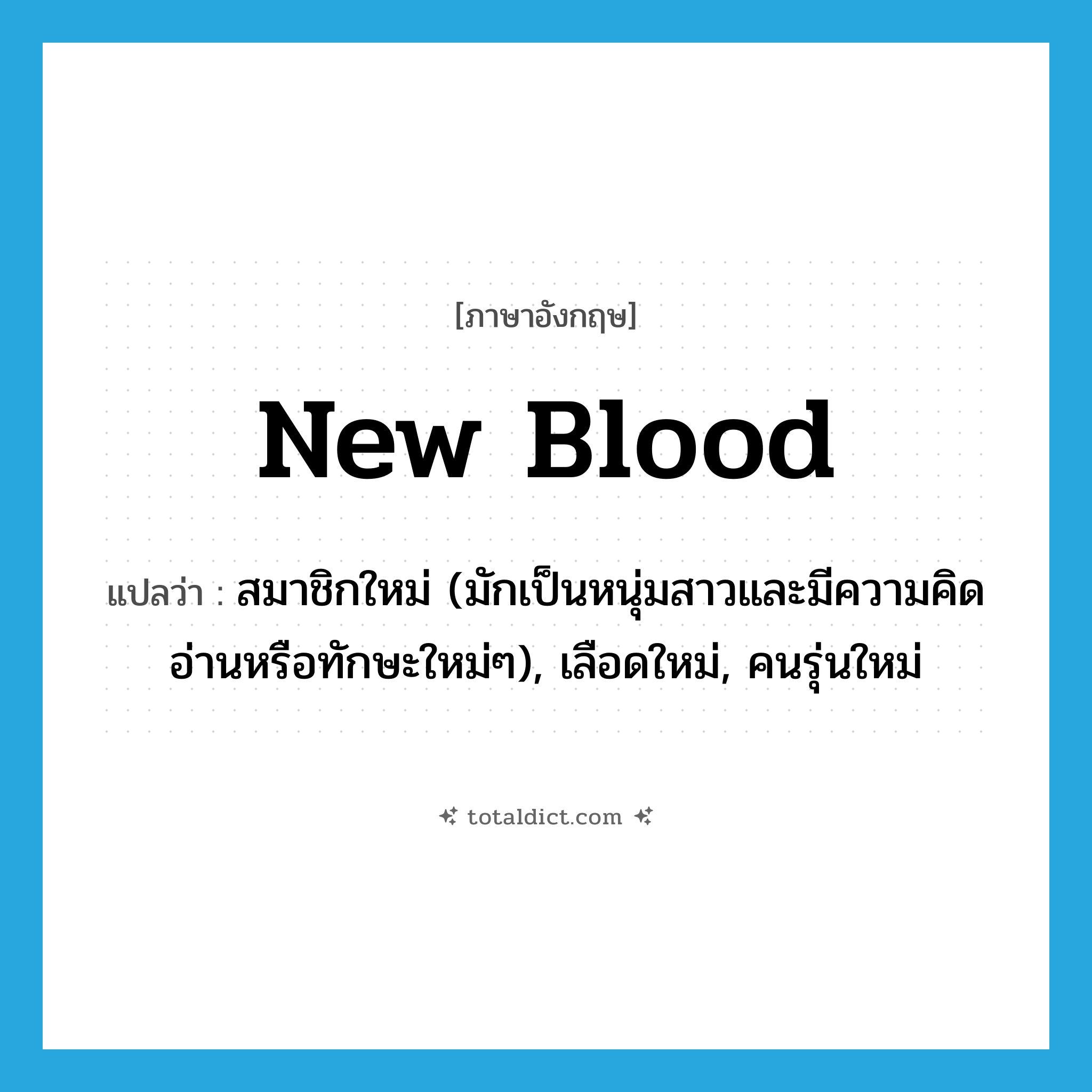สมาชิกใหม่ (มักเป็นหนุ่มสาวและมีความคิดอ่านหรือทักษะใหม่ๆ), เลือดใหม่, คนรุ่นใหม่ ภาษาอังกฤษ?, คำศัพท์ภาษาอังกฤษ สมาชิกใหม่ (มักเป็นหนุ่มสาวและมีความคิดอ่านหรือทักษะใหม่ๆ), เลือดใหม่, คนรุ่นใหม่ แปลว่า new blood ประเภท IDM หมวด IDM