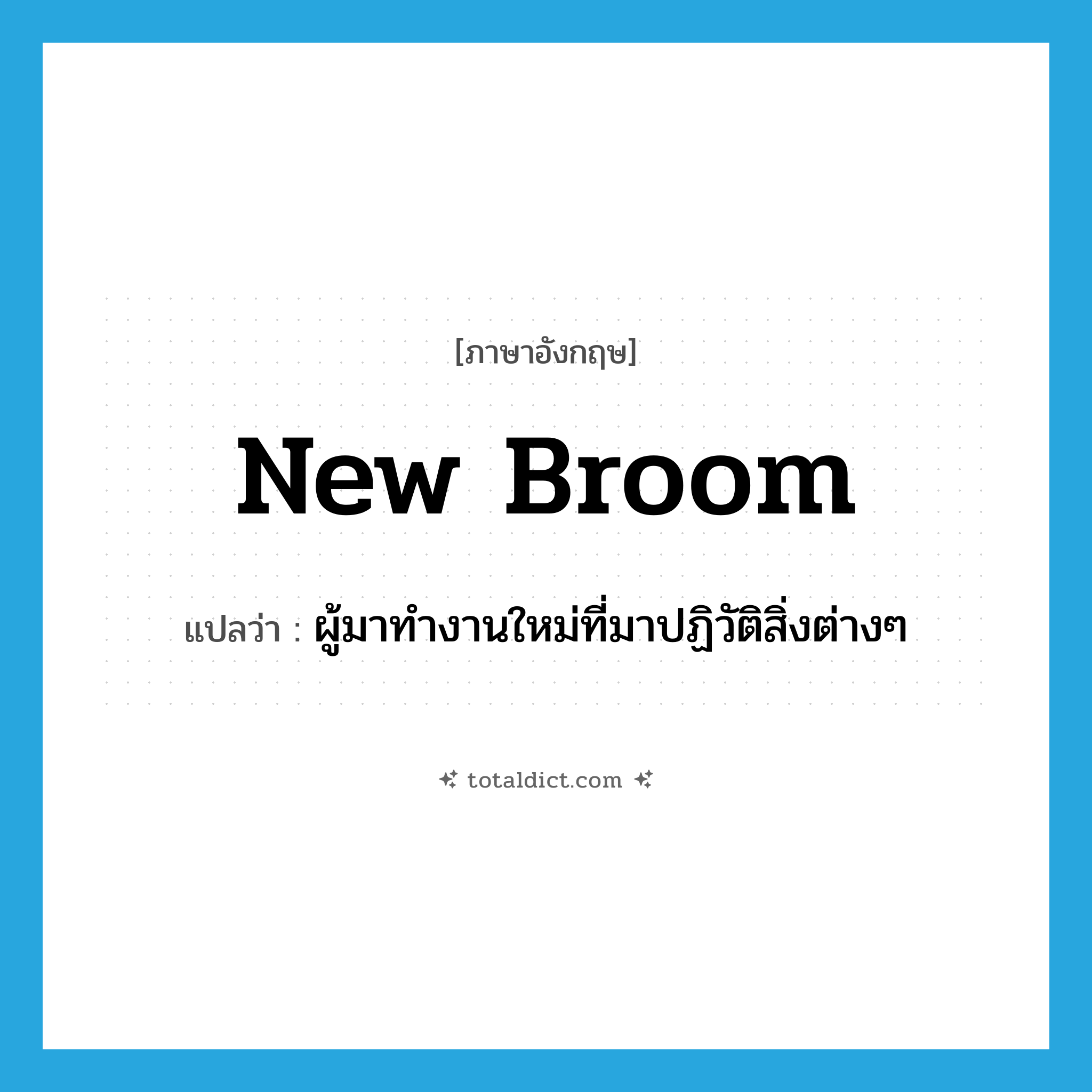 new broom แปลว่า?, คำศัพท์ภาษาอังกฤษ new broom แปลว่า ผู้มาทำงานใหม่ที่มาปฏิวัติสิ่งต่างๆ ประเภท N หมวด N