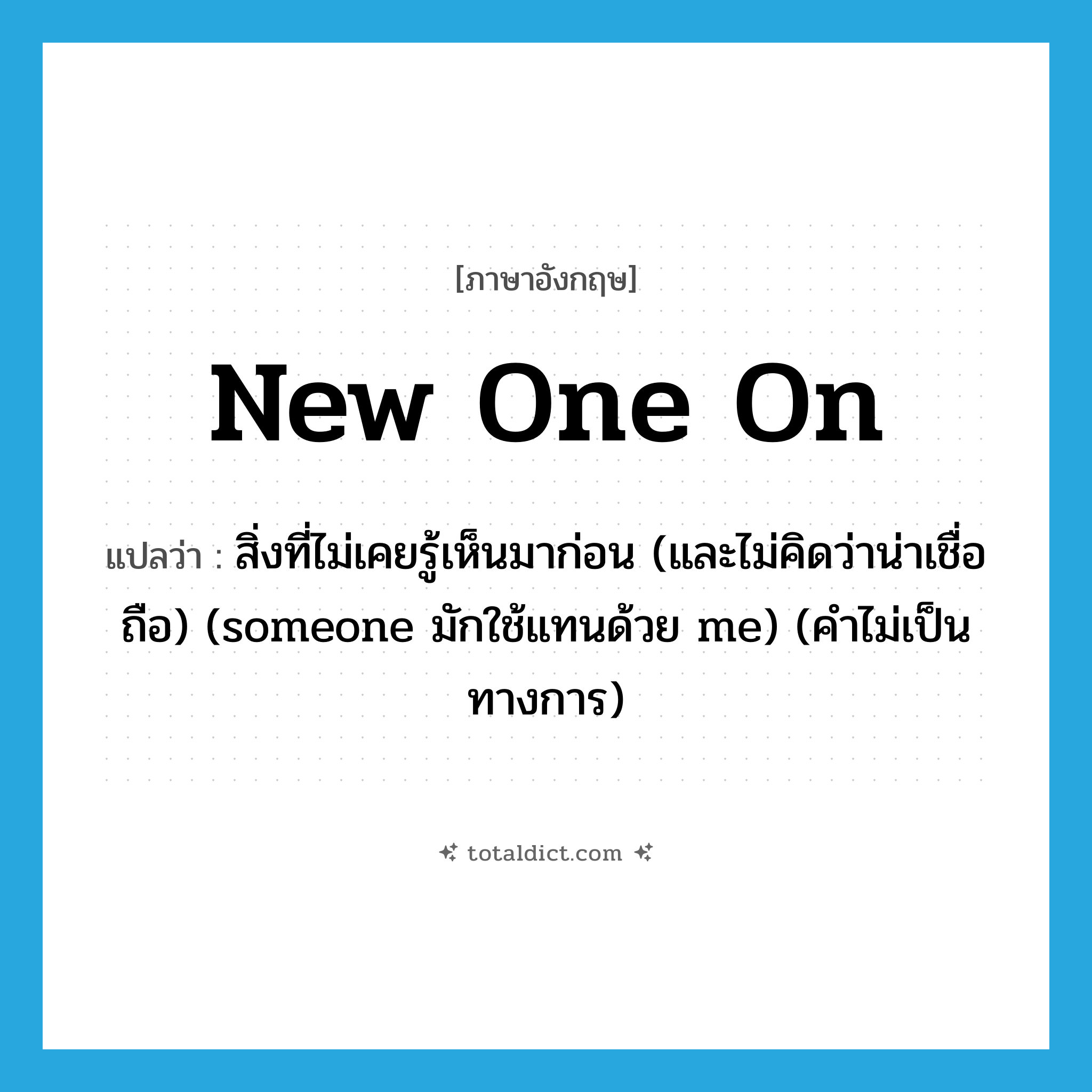 new one on แปลว่า?, คำศัพท์ภาษาอังกฤษ new one on แปลว่า สิ่งที่ไม่เคยรู้เห็นมาก่อน (และไม่คิดว่าน่าเชื่อถือ) (someone มักใช้แทนด้วย me) (คำไม่เป็นทางการ) ประเภท IDM หมวด IDM