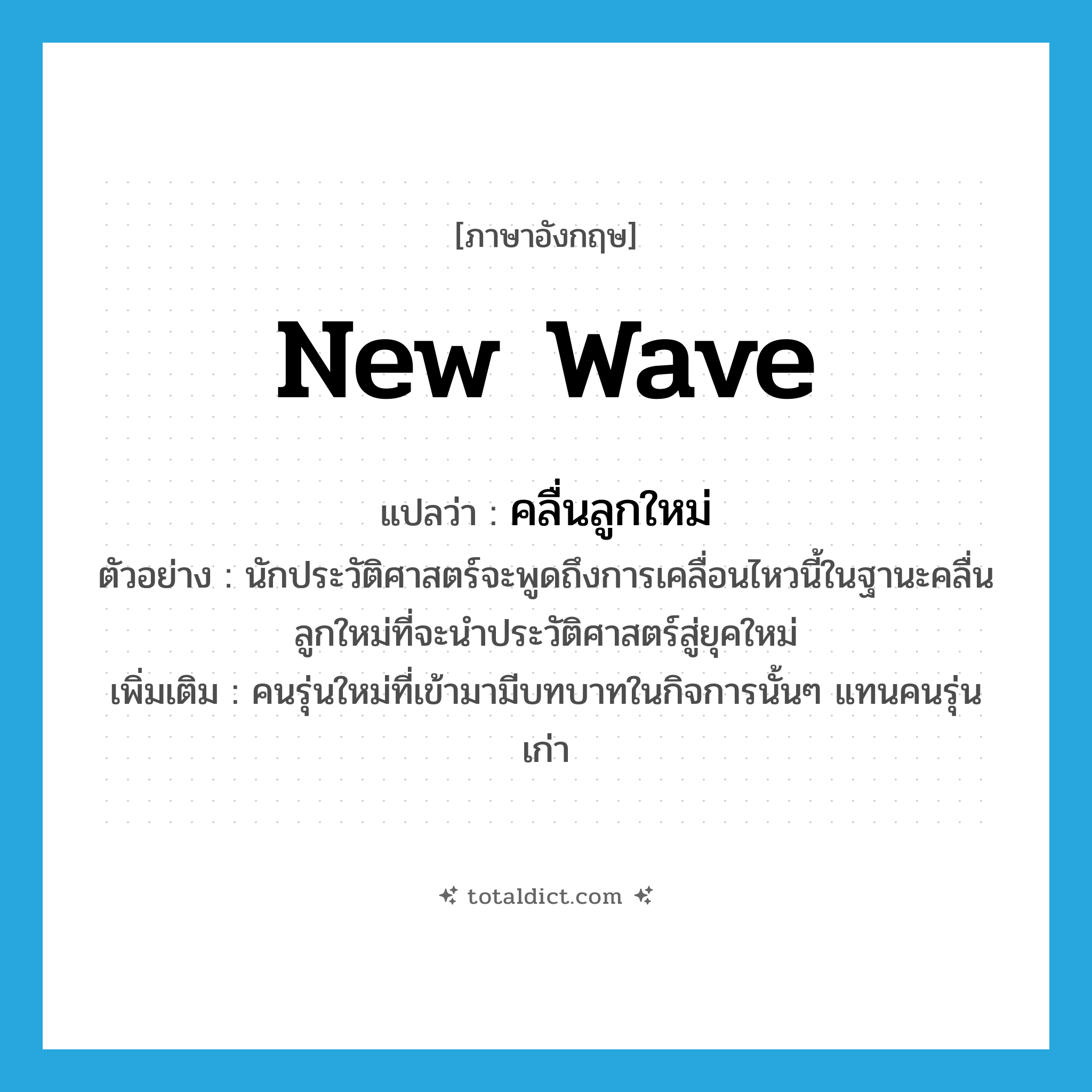 new wave แปลว่า?, คำศัพท์ภาษาอังกฤษ new wave แปลว่า คลื่นลูกใหม่ ประเภท N ตัวอย่าง นักประวัติศาสตร์จะพูดถึงการเคลื่อนไหวนี้ในฐานะคลื่นลูกใหม่ที่จะนำประวัติศาสตร์สู่ยุคใหม่ เพิ่มเติม คนรุ่นใหม่ที่เข้ามามีบทบาทในกิจการนั้นๆ แทนคนรุ่นเก่า หมวด N