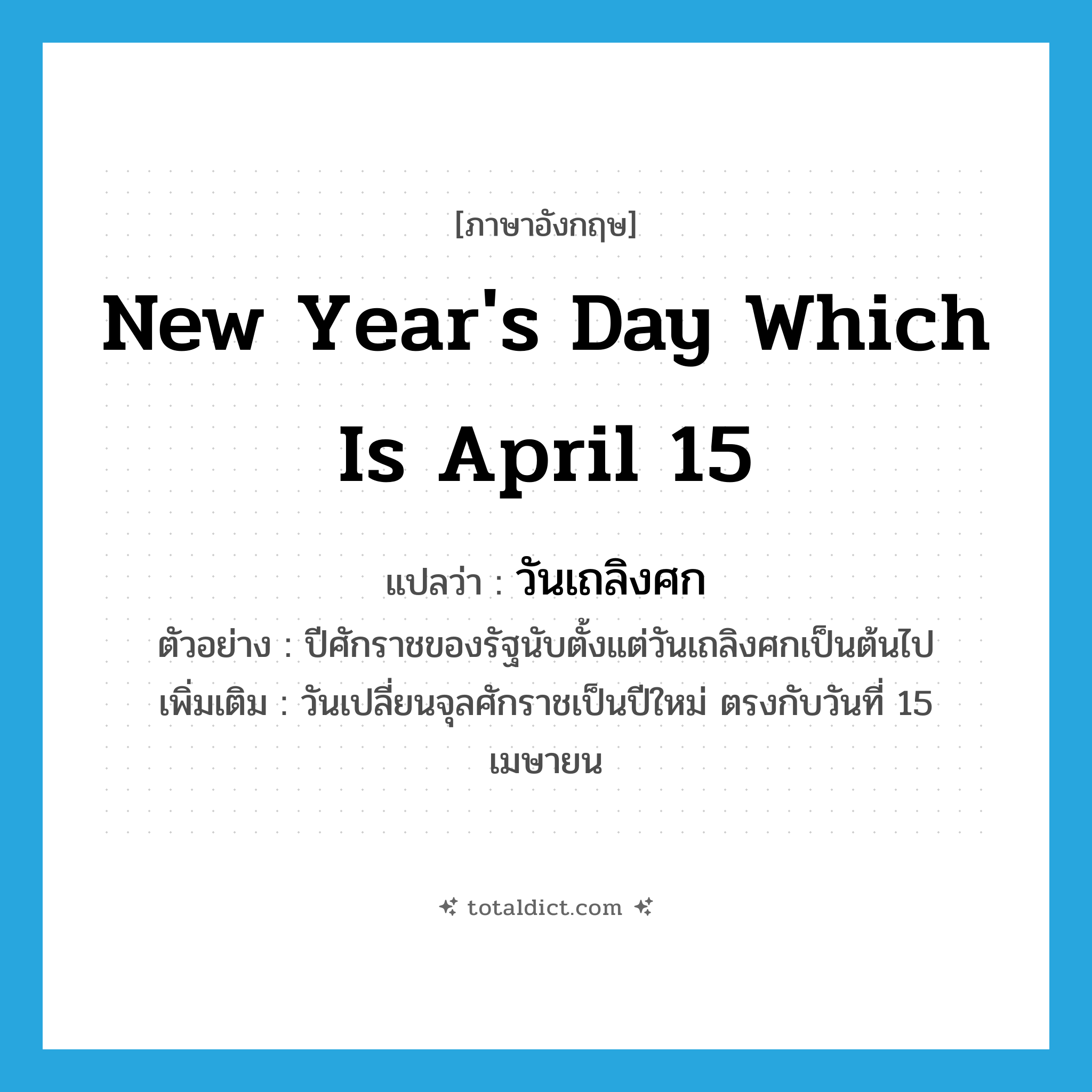 new year&#39;s day which is April 15 แปลว่า?, คำศัพท์ภาษาอังกฤษ new year&#39;s day which is April 15 แปลว่า วันเถลิงศก ประเภท N ตัวอย่าง ปีศักราชของรัฐนับตั้งแต่วันเถลิงศกเป็นต้นไป เพิ่มเติม วันเปลี่ยนจุลศักราชเป็นปีใหม่ ตรงกับวันที่ 15 เมษายน หมวด N