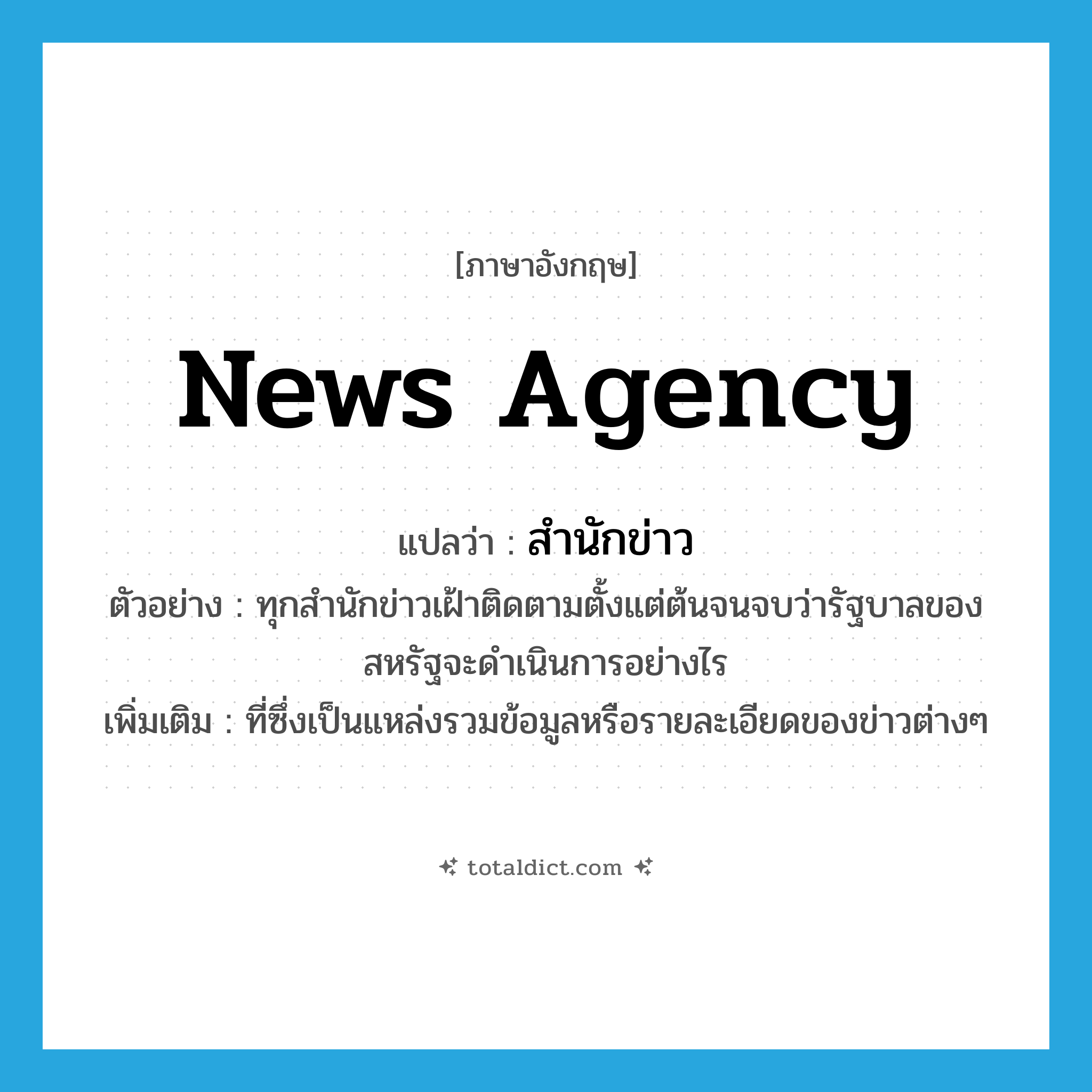 news agency แปลว่า?, คำศัพท์ภาษาอังกฤษ news agency แปลว่า สำนักข่าว ประเภท N ตัวอย่าง ทุกสำนักข่าวเฝ้าติดตามตั้งแต่ต้นจนจบว่ารัฐบาลของสหรัฐจะดำเนินการอย่างไร เพิ่มเติม ที่ซึ่งเป็นแหล่งรวมข้อมูลหรือรายละเอียดของข่าวต่างๆ หมวด N