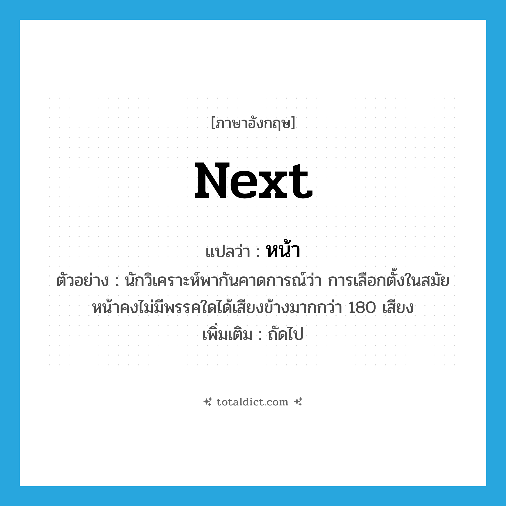 หน้า ภาษาอังกฤษ?, คำศัพท์ภาษาอังกฤษ หน้า แปลว่า next ประเภท ADJ ตัวอย่าง นักวิเคราะห์พากันคาดการณ์ว่า การเลือกตั้งในสมัยหน้าคงไม่มีพรรคใดได้เสียงข้างมากกว่า 180 เสียง เพิ่มเติม ถัดไป หมวด ADJ