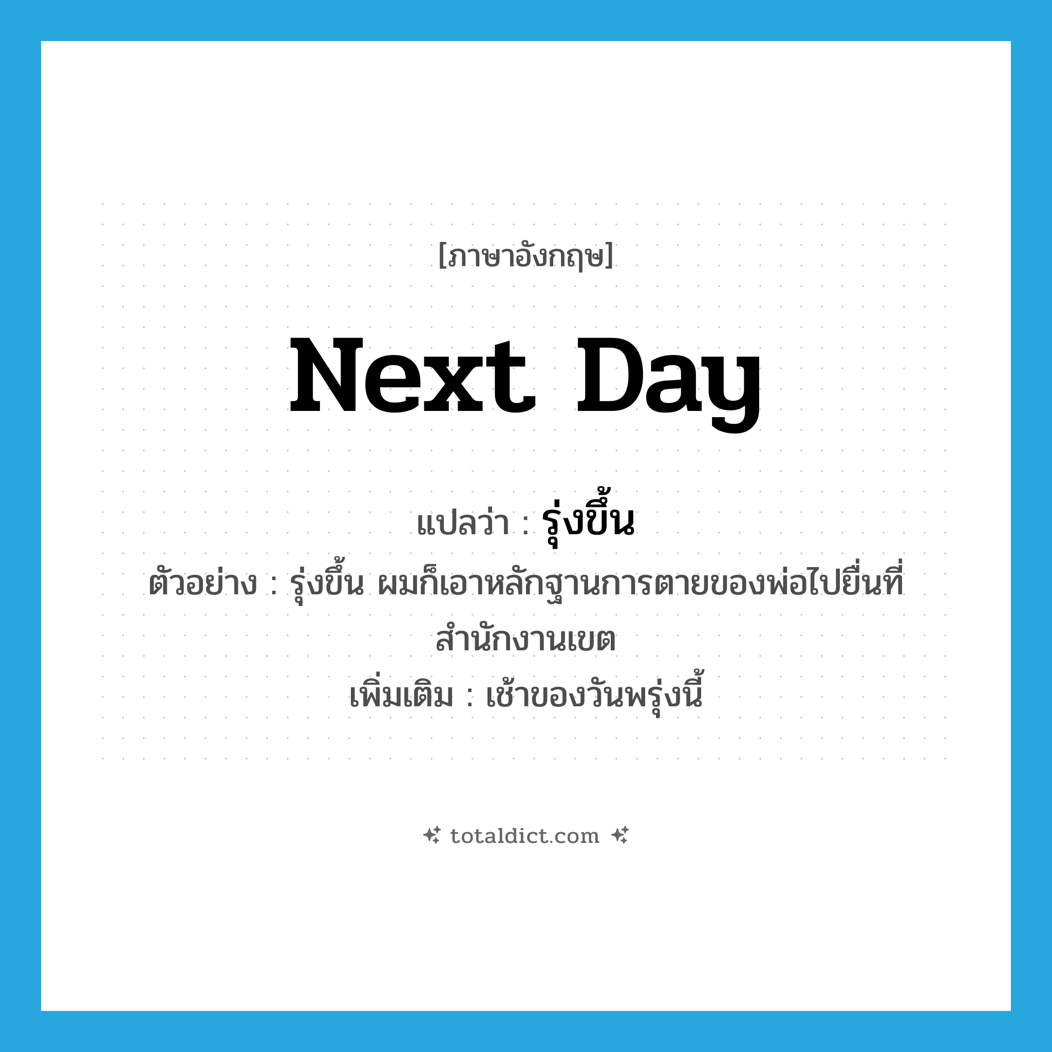next day แปลว่า?, คำศัพท์ภาษาอังกฤษ next day แปลว่า รุ่งขึ้น ประเภท N ตัวอย่าง รุ่งขึ้น ผมก็เอาหลักฐานการตายของพ่อไปยื่นที่สำนักงานเขต เพิ่มเติม เช้าของวันพรุ่งนี้ หมวด N