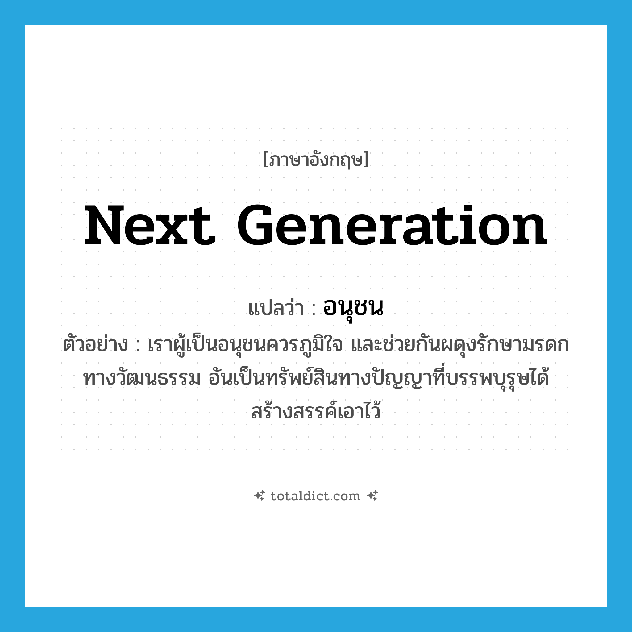 next generation แปลว่า?, คำศัพท์ภาษาอังกฤษ next generation แปลว่า อนุชน ประเภท N ตัวอย่าง เราผู้เป็นอนุชนควรภูมิใจ และช่วยกันผดุงรักษามรดกทางวัฒนธรรม อันเป็นทรัพย์สินทางปัญญาที่บรรพบุรุษได้สร้างสรรค์เอาไว้ หมวด N