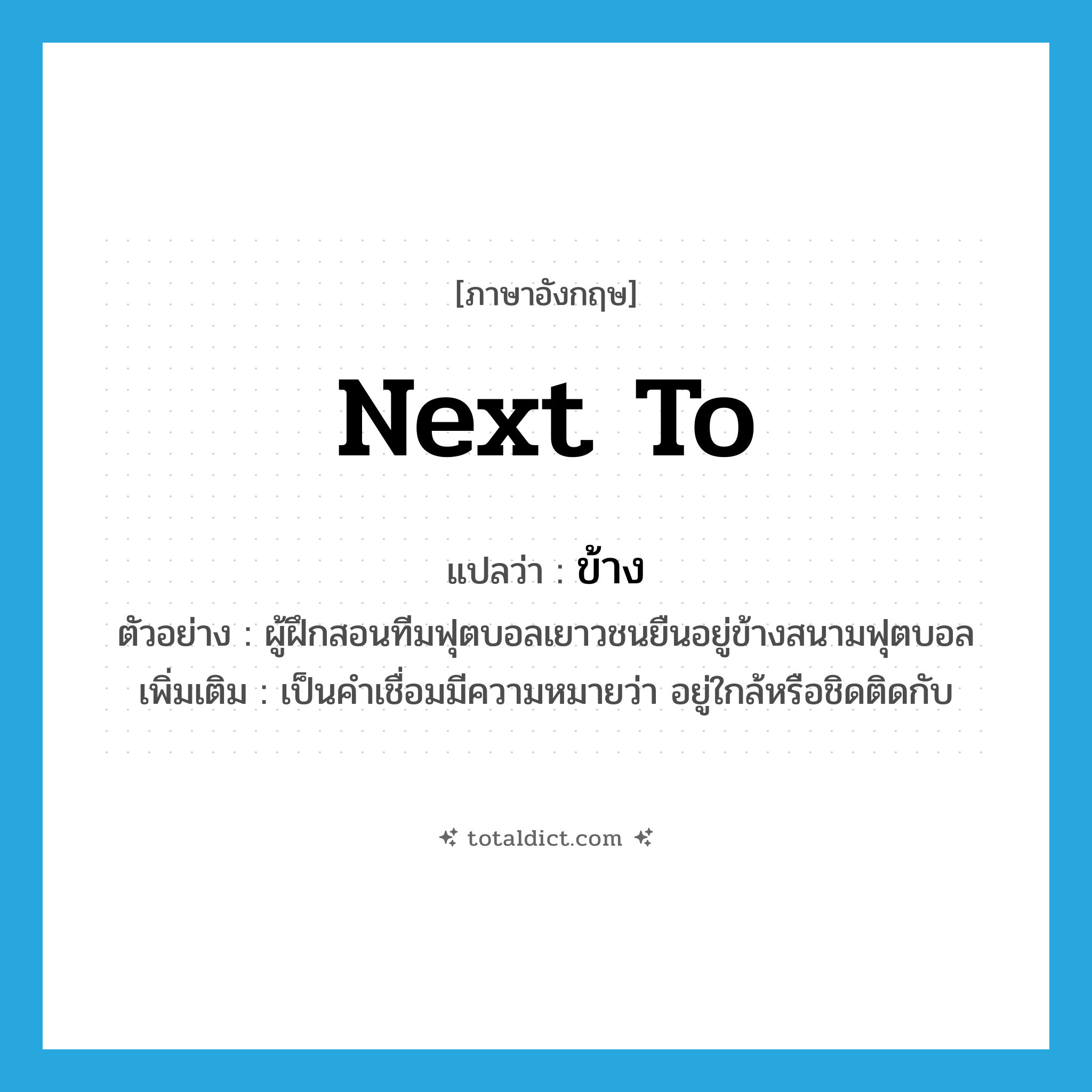 ข้าง ภาษาอังกฤษ?, คำศัพท์ภาษาอังกฤษ ข้าง แปลว่า next to ประเภท PREP ตัวอย่าง ผู้ฝึกสอนทีมฟุตบอลเยาวชนยืนอยู่ข้างสนามฟุตบอล เพิ่มเติม เป็นคำเชื่อมมีความหมายว่า อยู่ใกล้หรือชิดติดกับ หมวด PREP