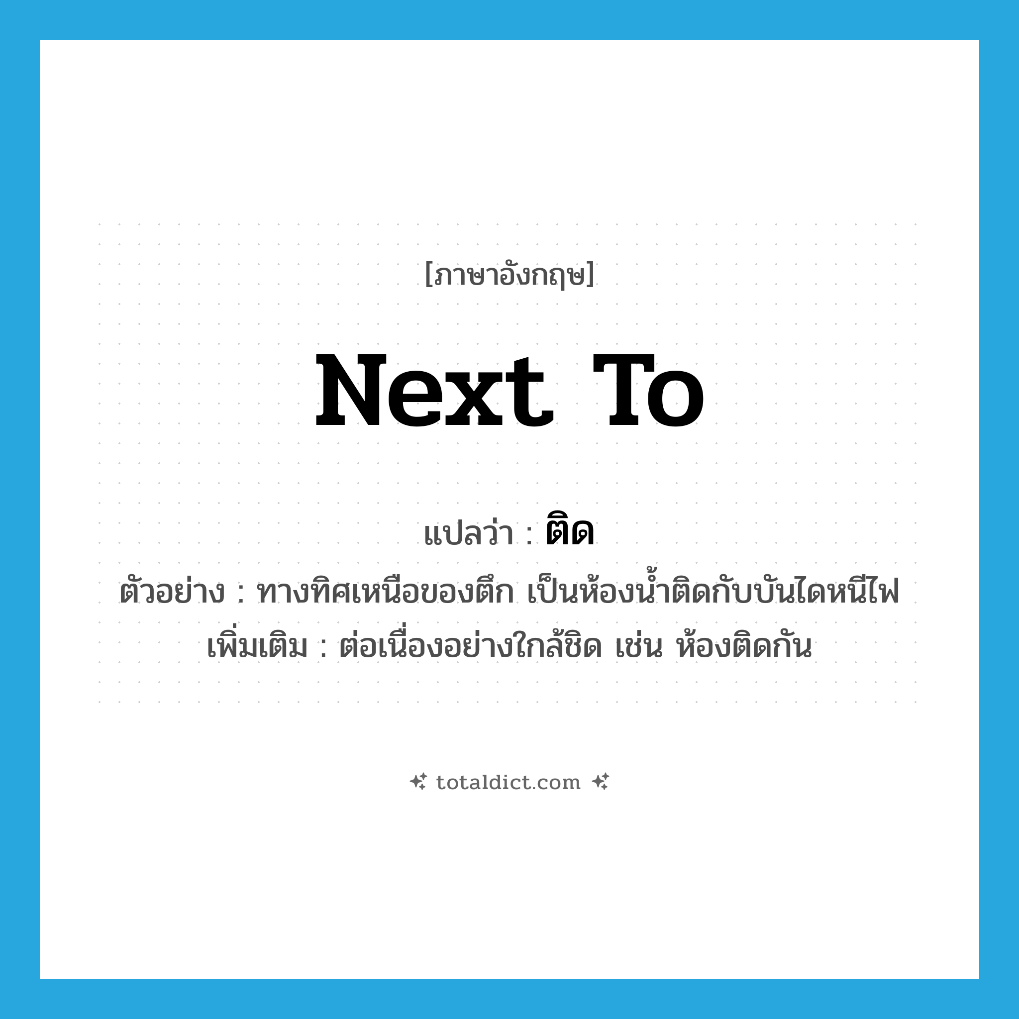 ติด ภาษาอังกฤษ?, คำศัพท์ภาษาอังกฤษ ติด แปลว่า next to ประเภท V ตัวอย่าง ทางทิศเหนือของตึก เป็นห้องน้ำติดกับบันไดหนีไฟ เพิ่มเติม ต่อเนื่องอย่างใกล้ชิด เช่น ห้องติดกัน หมวด V