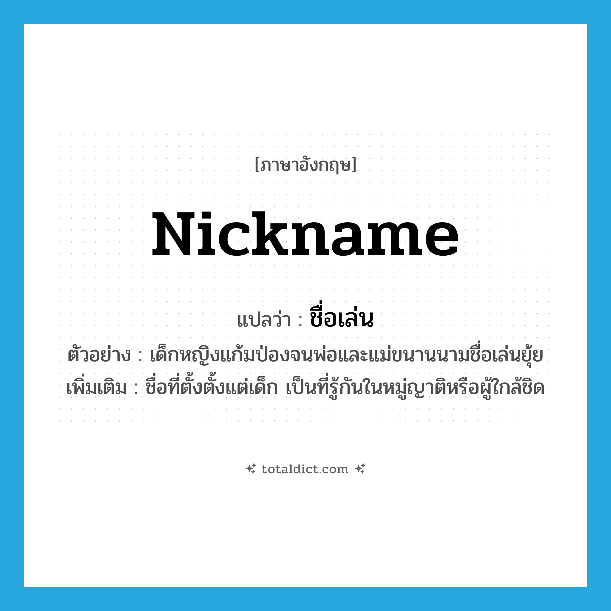 nickname แปลว่า?, คำศัพท์ภาษาอังกฤษ nickname แปลว่า ชื่อเล่น ประเภท N ตัวอย่าง เด็กหญิงแก้มป่องจนพ่อและแม่ขนานนามชื่อเล่นยุ้ย เพิ่มเติม ชื่อที่ตั้งตั้งแต่เด็ก เป็นที่รู้กันในหมู่ญาติหรือผู้ใกล้ชิด หมวด N