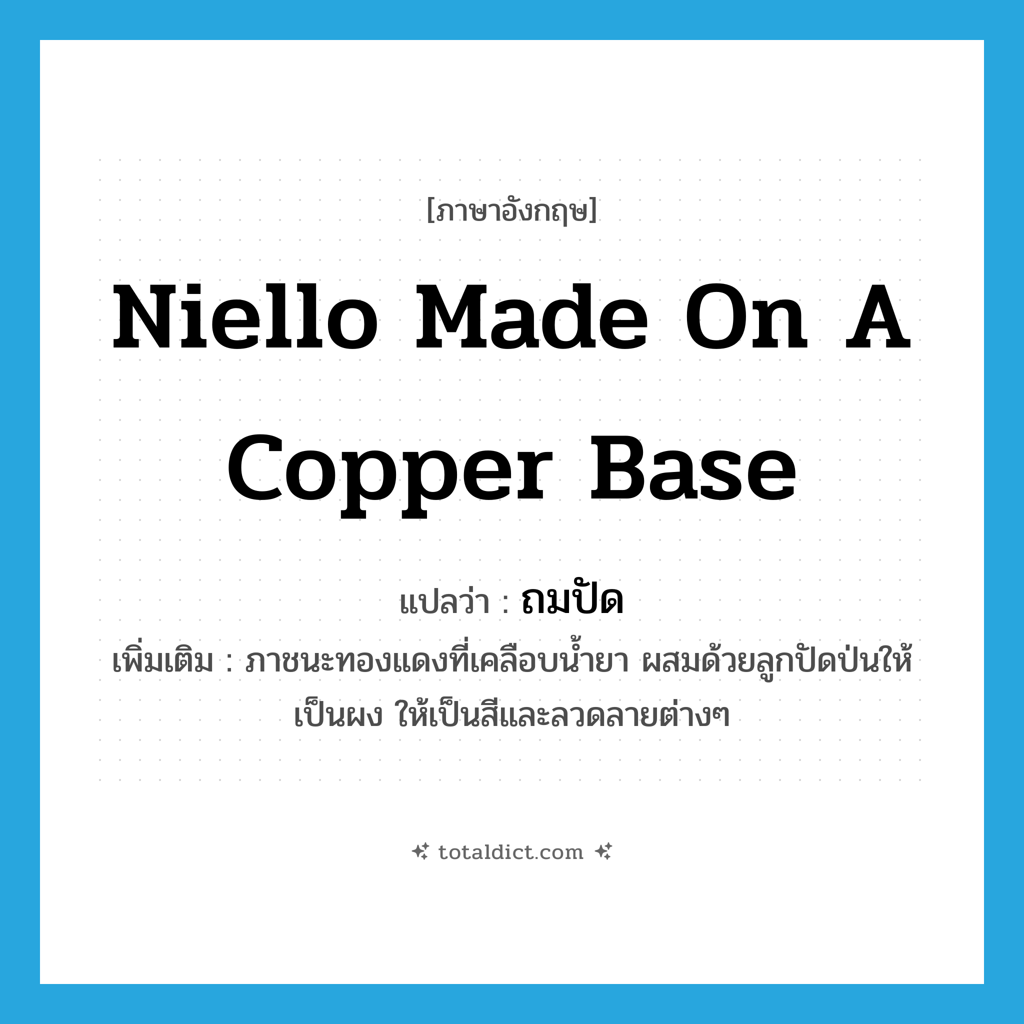 niello made on a copper base แปลว่า?, คำศัพท์ภาษาอังกฤษ niello made on a copper base แปลว่า ถมปัด ประเภท N เพิ่มเติม ภาชนะทองแดงที่เคลือบน้ำยา ผสมด้วยลูกปัดป่นให้เป็นผง ให้เป็นสีและลวดลายต่างๆ หมวด N