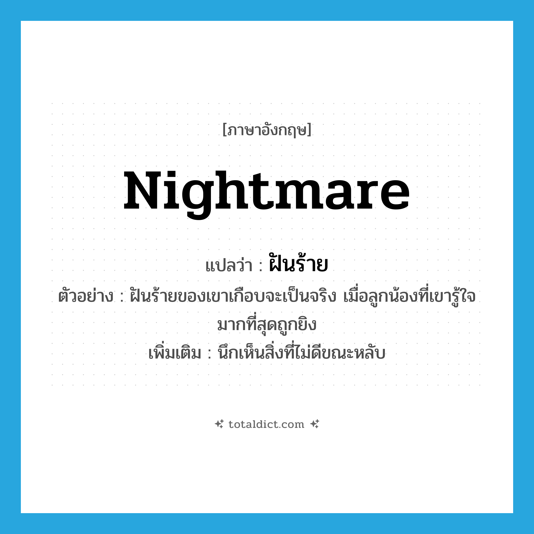 nightmare แปลว่า?, คำศัพท์ภาษาอังกฤษ nightmare แปลว่า ฝันร้าย ประเภท N ตัวอย่าง ฝันร้ายของเขาเกือบจะเป็นจริง เมื่อลูกน้องที่เขารู้ใจมากที่สุดถูกยิง เพิ่มเติม นึกเห็นสิ่งที่ไม่ดีขณะหลับ หมวด N