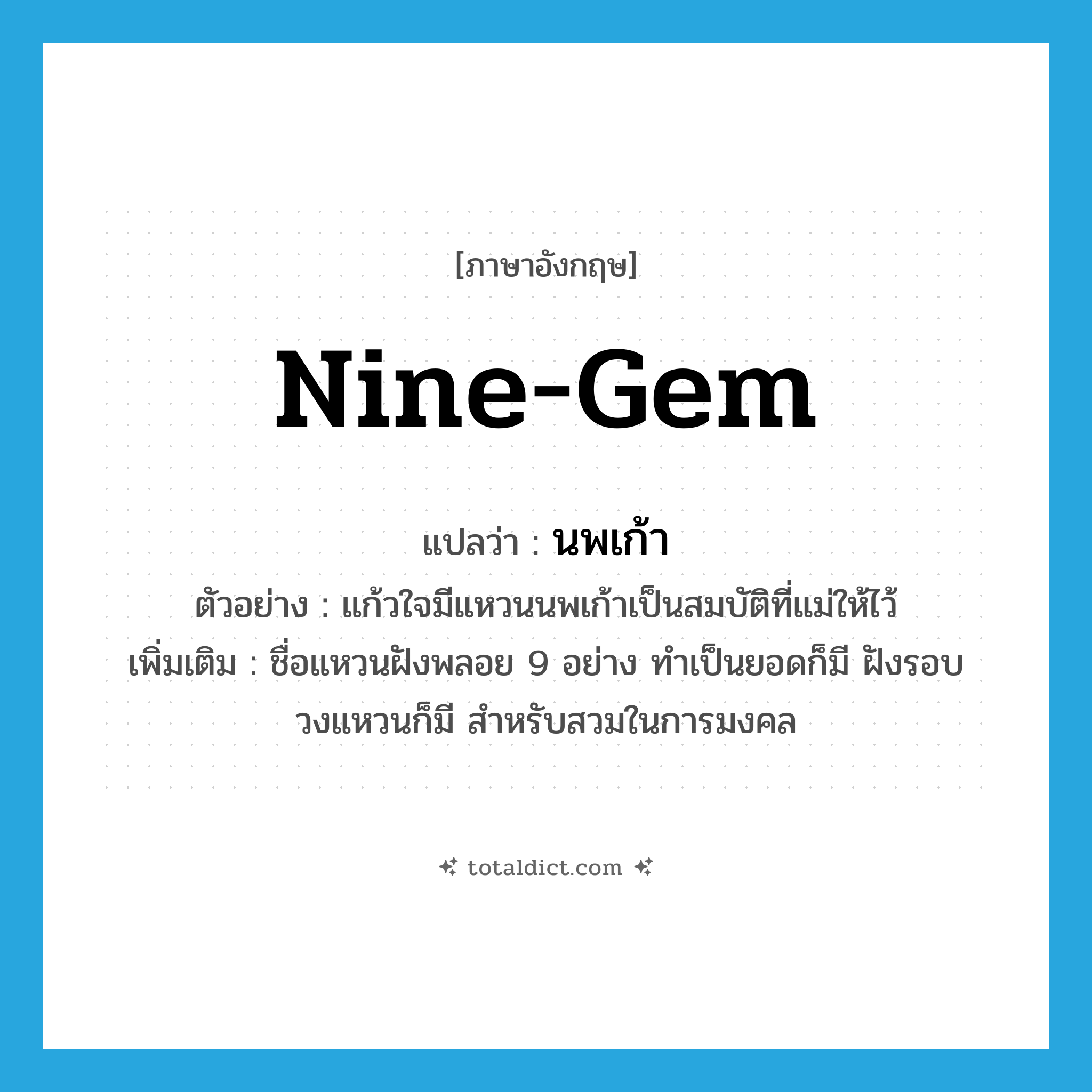 nine-gem แปลว่า?, คำศัพท์ภาษาอังกฤษ nine-gem แปลว่า นพเก้า ประเภท N ตัวอย่าง แก้วใจมีแหวนนพเก้าเป็นสมบัติที่แม่ให้ไว้ เพิ่มเติม ชื่อแหวนฝังพลอย 9 อย่าง ทำเป็นยอดก็มี ฝังรอบวงแหวนก็มี สำหรับสวมในการมงคล หมวด N